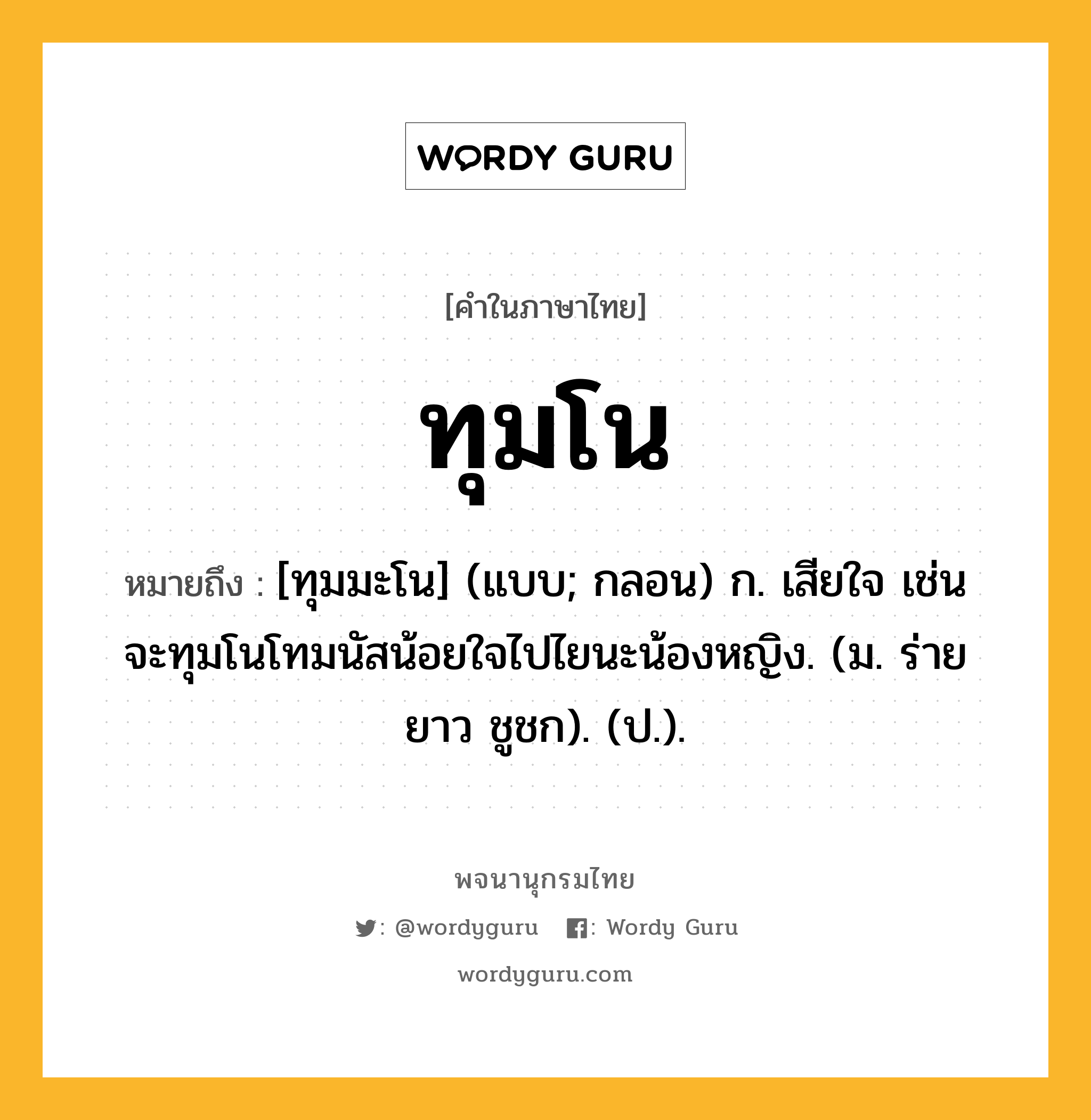 ทุมโน หมายถึงอะไร?, คำในภาษาไทย ทุมโน หมายถึง [ทุมมะโน] (แบบ; กลอน) ก. เสียใจ เช่น จะทุมโนโทมนัสน้อยใจไปไยนะน้องหญิง. (ม. ร่ายยาว ชูชก). (ป.).