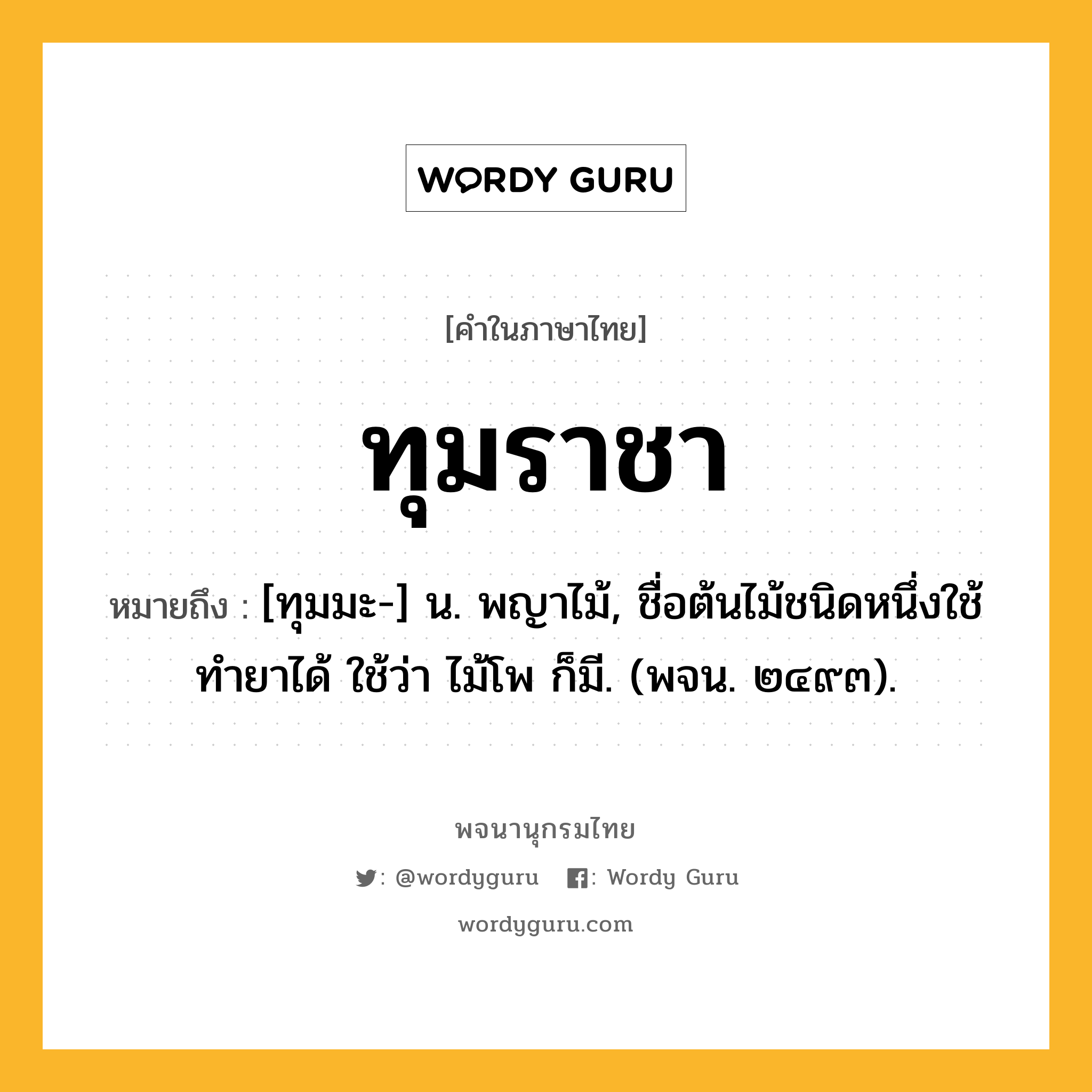 ทุมราชา หมายถึงอะไร?, คำในภาษาไทย ทุมราชา หมายถึง [ทุมมะ-] น. พญาไม้, ชื่อต้นไม้ชนิดหนึ่งใช้ทํายาได้ ใช้ว่า ไม้โพ ก็มี. (พจน. ๒๔๙๓).