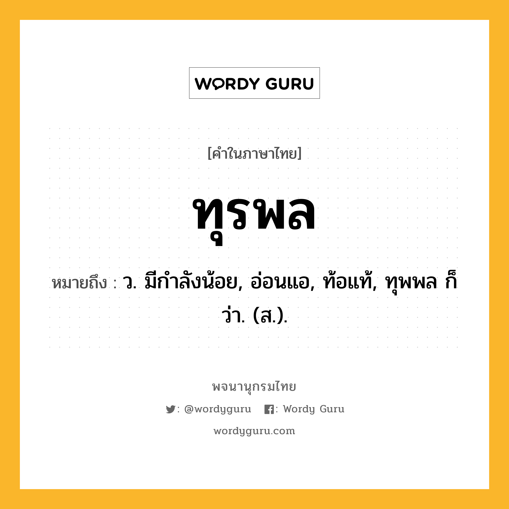 ทุรพล หมายถึงอะไร?, คำในภาษาไทย ทุรพล หมายถึง ว. มีกําลังน้อย, อ่อนแอ, ท้อแท้, ทุพพล ก็ว่า. (ส.).