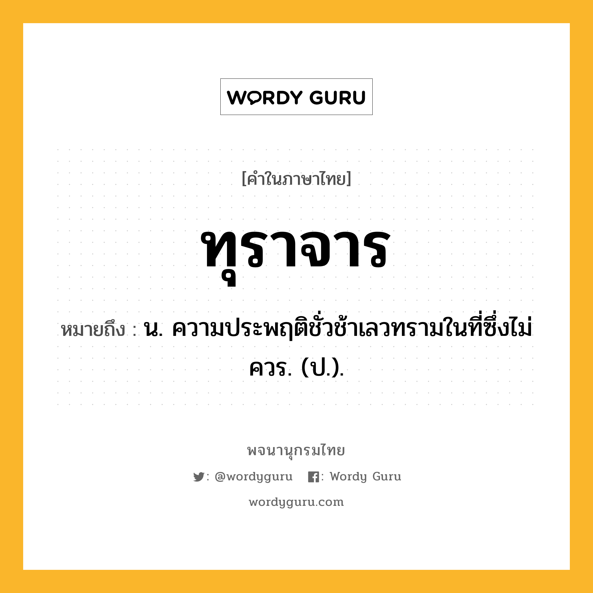 ทุราจาร หมายถึงอะไร?, คำในภาษาไทย ทุราจาร หมายถึง น. ความประพฤติชั่วช้าเลวทรามในที่ซึ่งไม่ควร. (ป.).