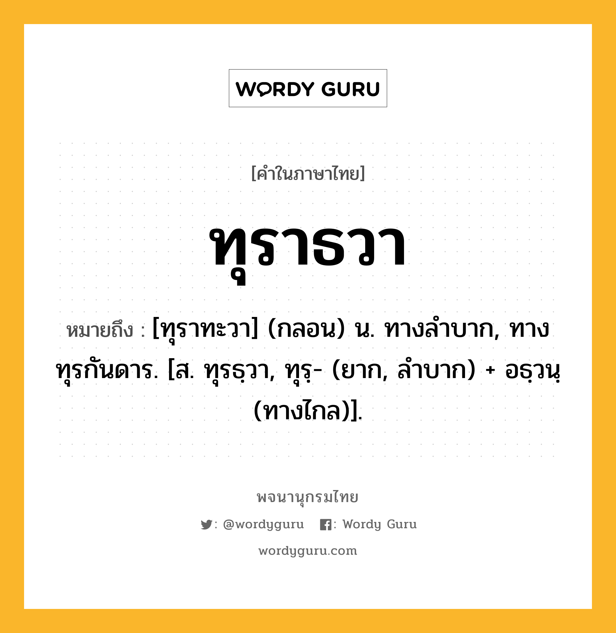 ทุราธวา หมายถึงอะไร?, คำในภาษาไทย ทุราธวา หมายถึง [ทุราทะวา] (กลอน) น. ทางลําบาก, ทางทุรกันดาร. [ส. ทุรธฺวา, ทุรฺ- (ยาก, ลำบาก) + อธฺวนฺ (ทางไกล)].