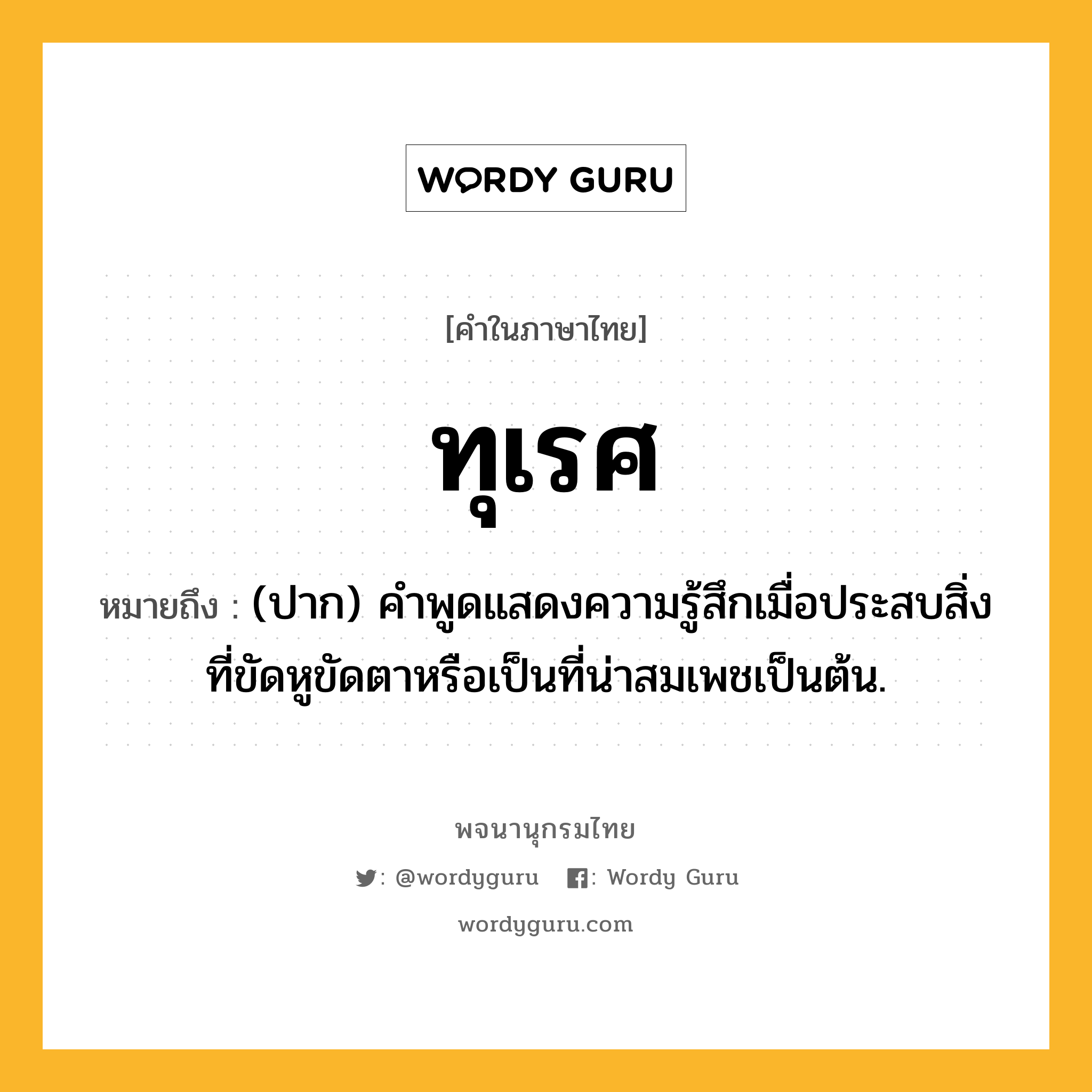 ทุเรศ หมายถึงอะไร?, คำในภาษาไทย ทุเรศ หมายถึง (ปาก) คําพูดแสดงความรู้สึกเมื่อประสบสิ่งที่ขัดหูขัดตาหรือเป็นที่น่าสมเพชเป็นต้น.