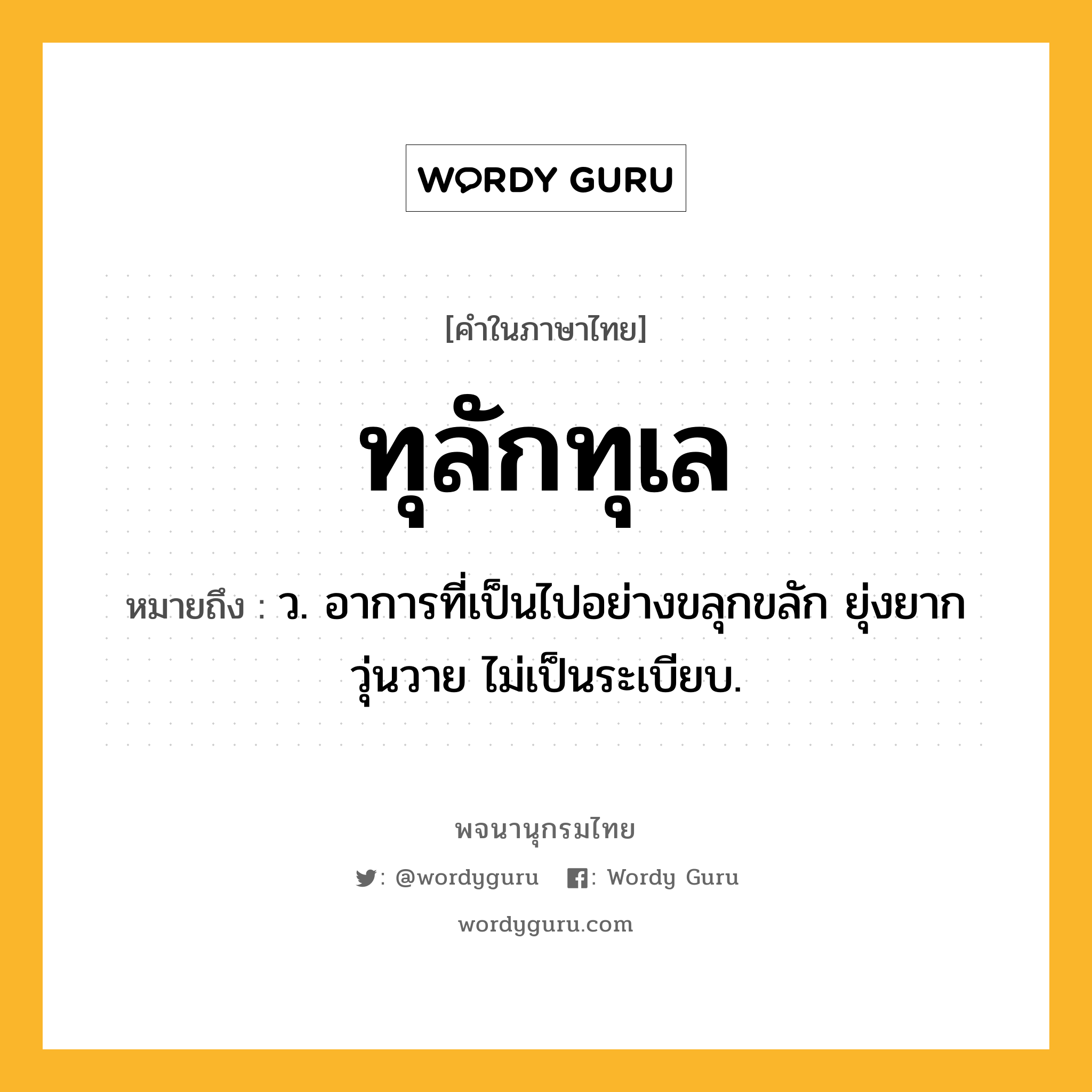 ทุลักทุเล หมายถึงอะไร?, คำในภาษาไทย ทุลักทุเล หมายถึง ว. อาการที่เป็นไปอย่างขลุกขลัก ยุ่งยาก วุ่นวาย ไม่เป็นระเบียบ.