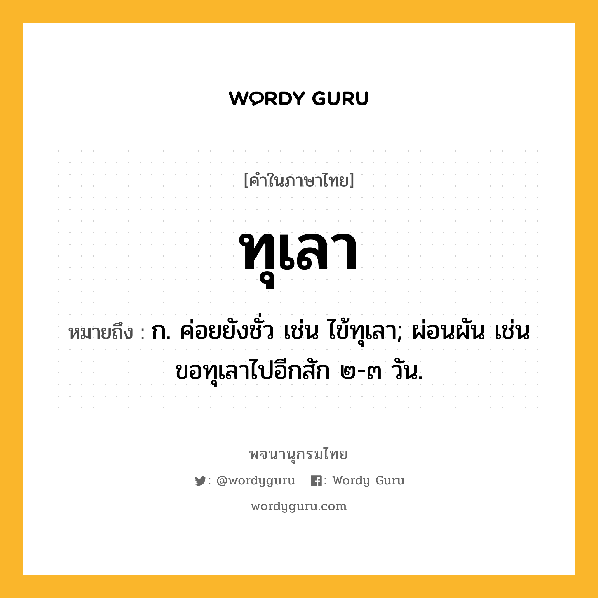 ทุเลา หมายถึงอะไร?, คำในภาษาไทย ทุเลา หมายถึง ก. ค่อยยังชั่ว เช่น ไข้ทุเลา; ผ่อนผัน เช่น ขอทุเลาไปอีกสัก ๒-๓ วัน.