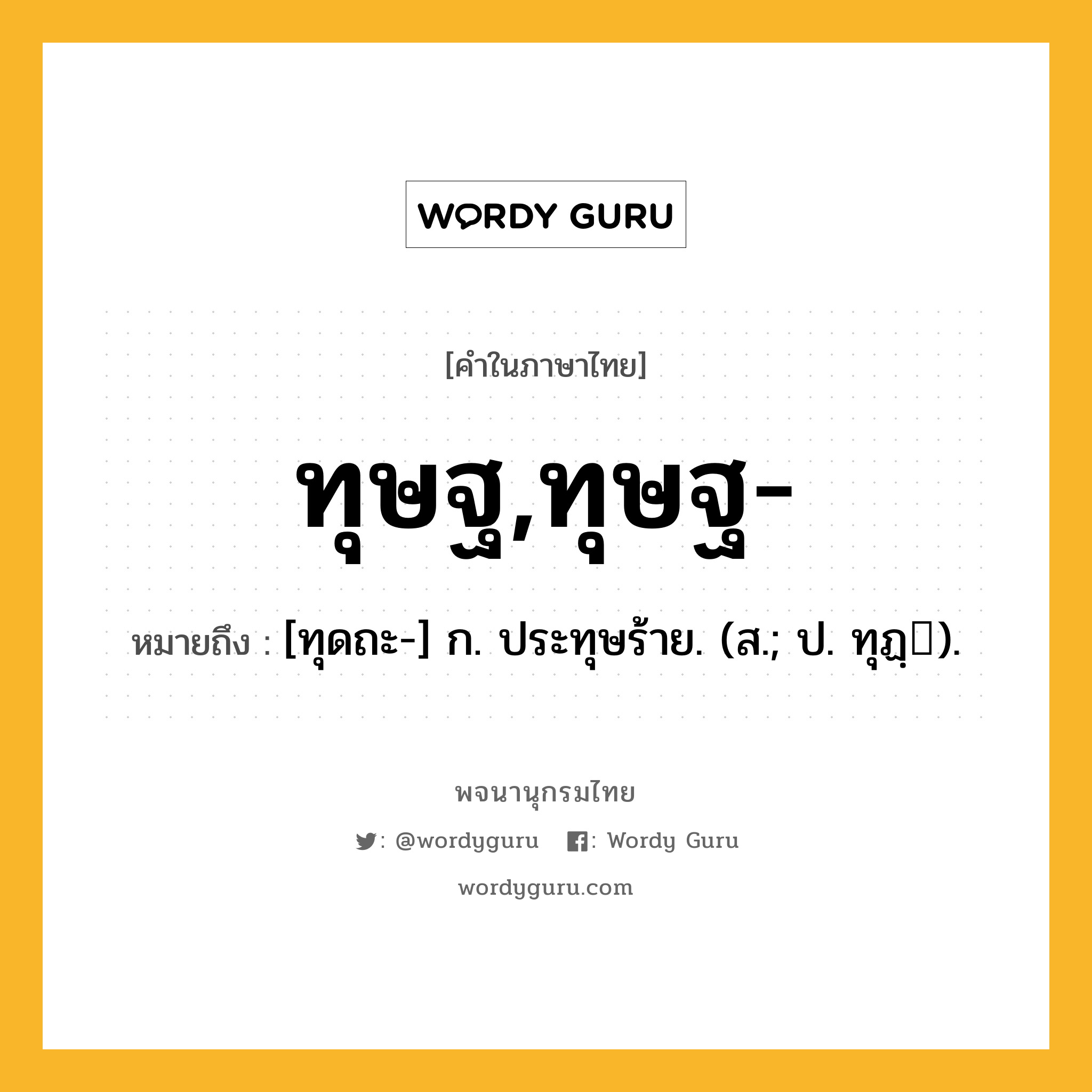 ทุษฐ,ทุษฐ- หมายถึงอะไร?, คำในภาษาไทย ทุษฐ,ทุษฐ- หมายถึง [ทุดถะ-] ก. ประทุษร้าย. (ส.; ป. ทุฏฺ).