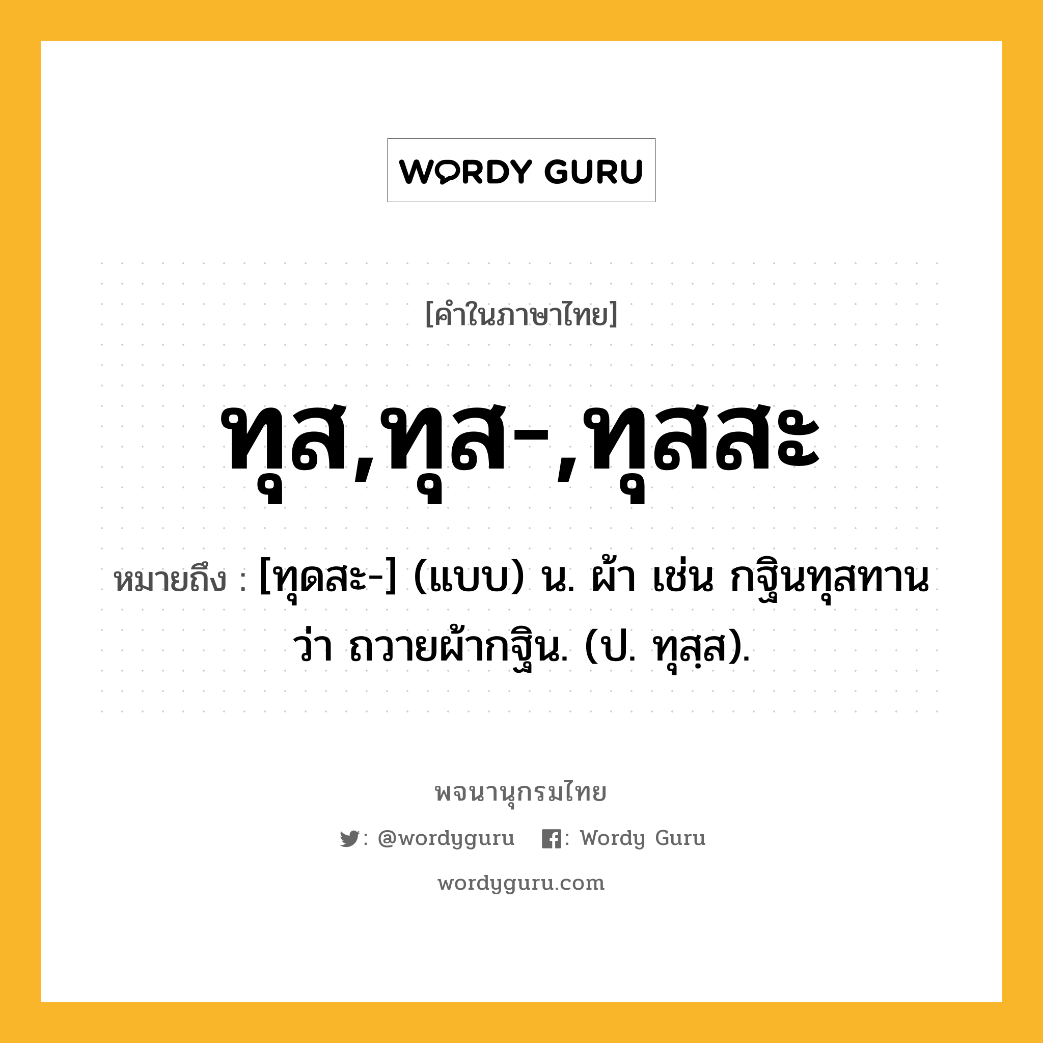 ทุส,ทุส-,ทุสสะ หมายถึงอะไร?, คำในภาษาไทย ทุส,ทุส-,ทุสสะ หมายถึง [ทุดสะ-] (แบบ) น. ผ้า เช่น กฐินทุสทาน ว่า ถวายผ้ากฐิน. (ป. ทุสฺส).