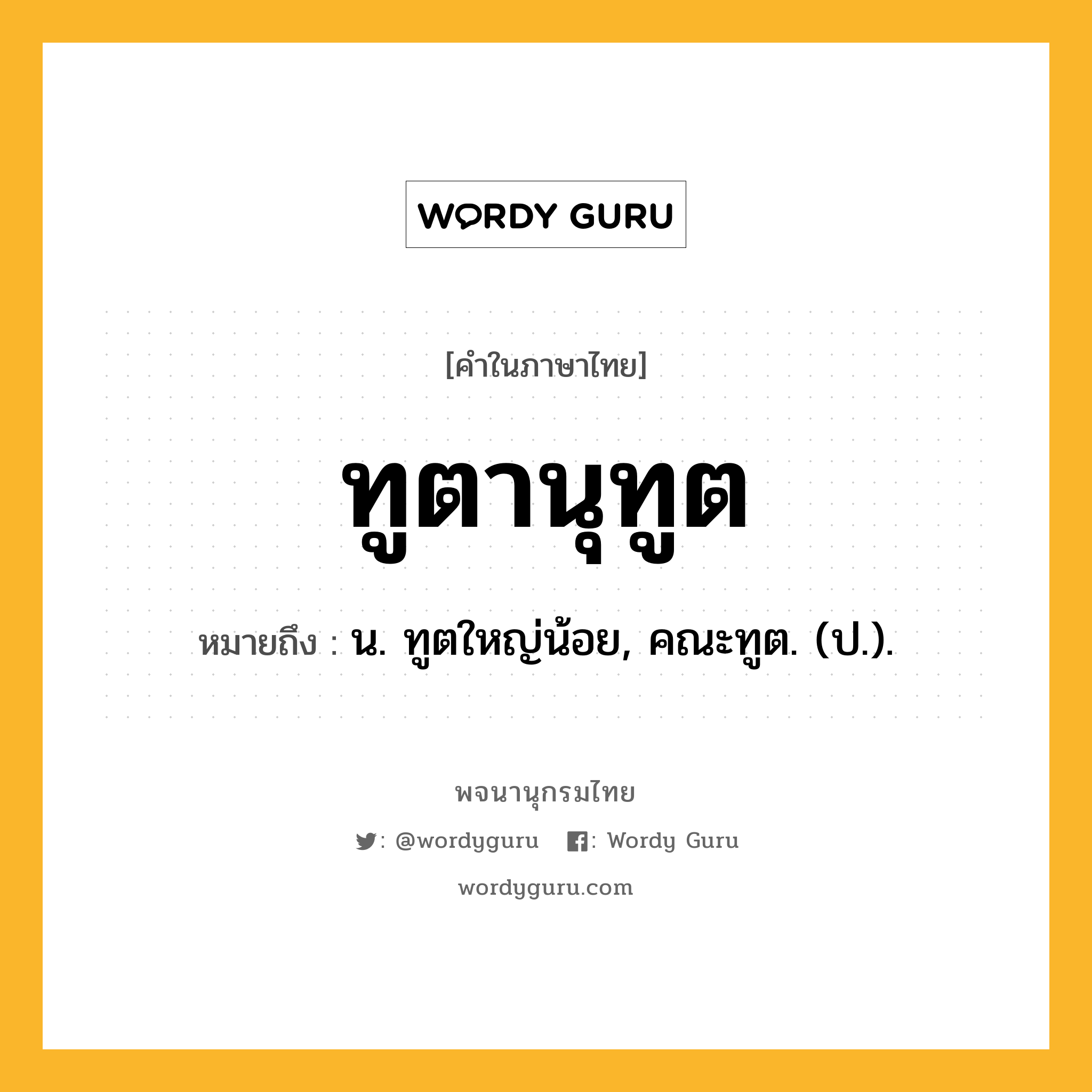 ทูตานุทูต ความหมาย หมายถึงอะไร?, คำในภาษาไทย ทูตานุทูต หมายถึง น. ทูตใหญ่น้อย, คณะทูต. (ป.).