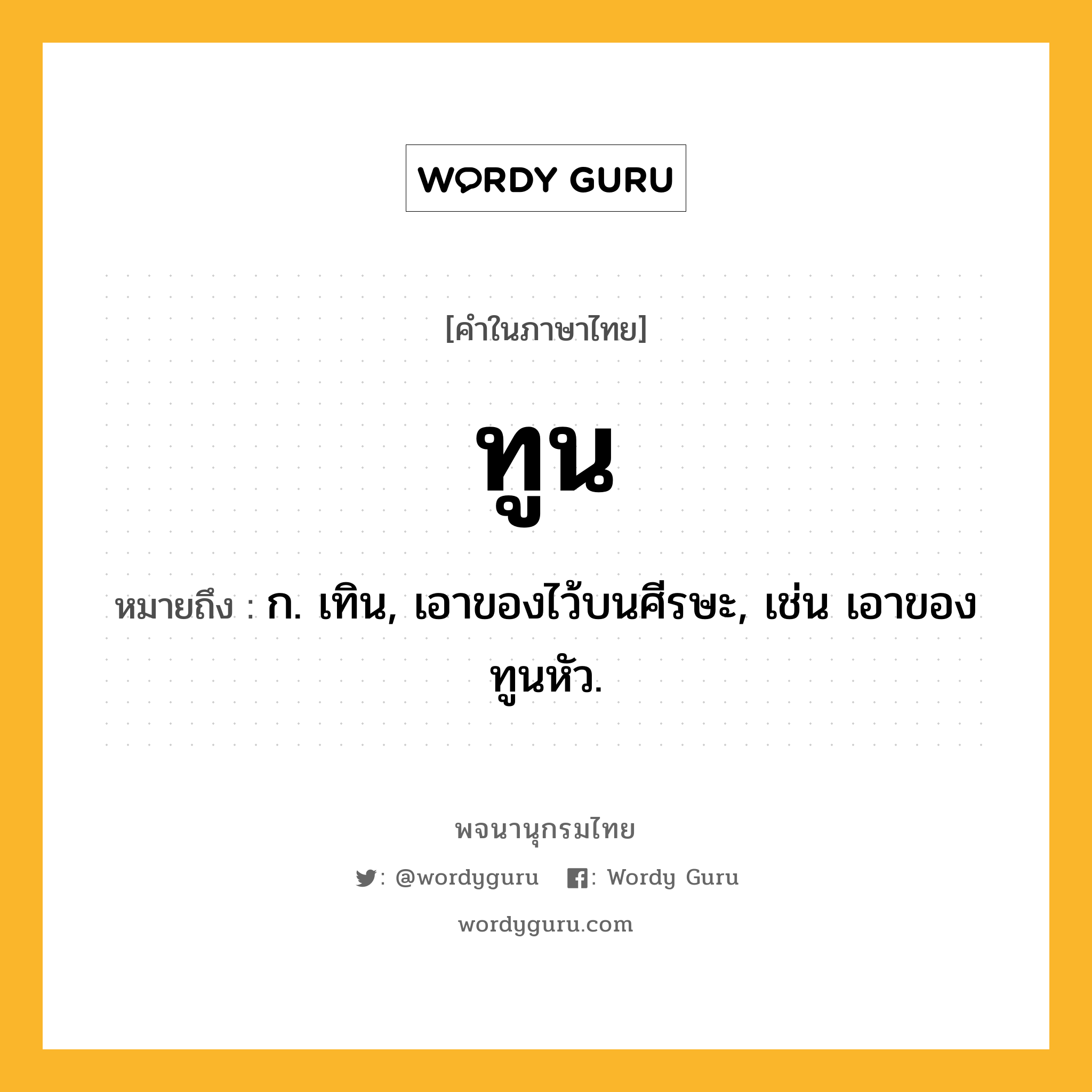 ทูน หมายถึงอะไร?, คำในภาษาไทย ทูน หมายถึง ก. เทิน, เอาของไว้บนศีรษะ, เช่น เอาของทูนหัว.