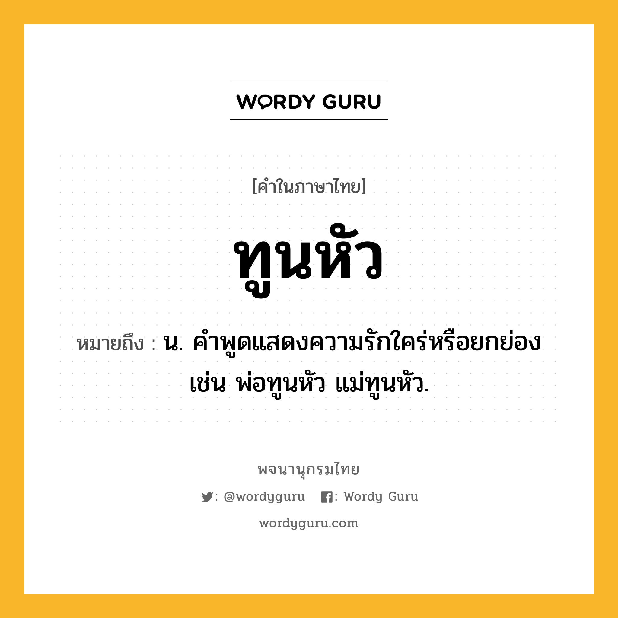 ทูนหัว หมายถึงอะไร?, คำในภาษาไทย ทูนหัว หมายถึง น. คำพูดแสดงความรักใคร่หรือยกย่อง เช่น พ่อทูนหัว แม่ทูนหัว.