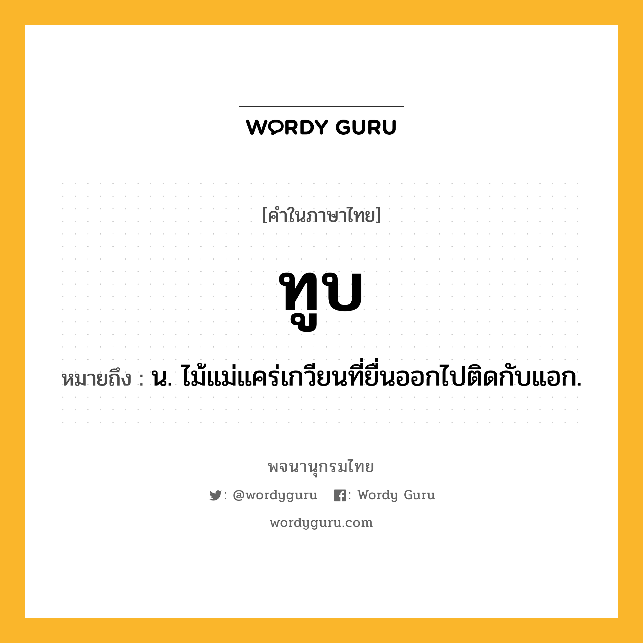 ทูบ หมายถึงอะไร?, คำในภาษาไทย ทูบ หมายถึง น. ไม้แม่แคร่เกวียนที่ยื่นออกไปติดกับแอก.