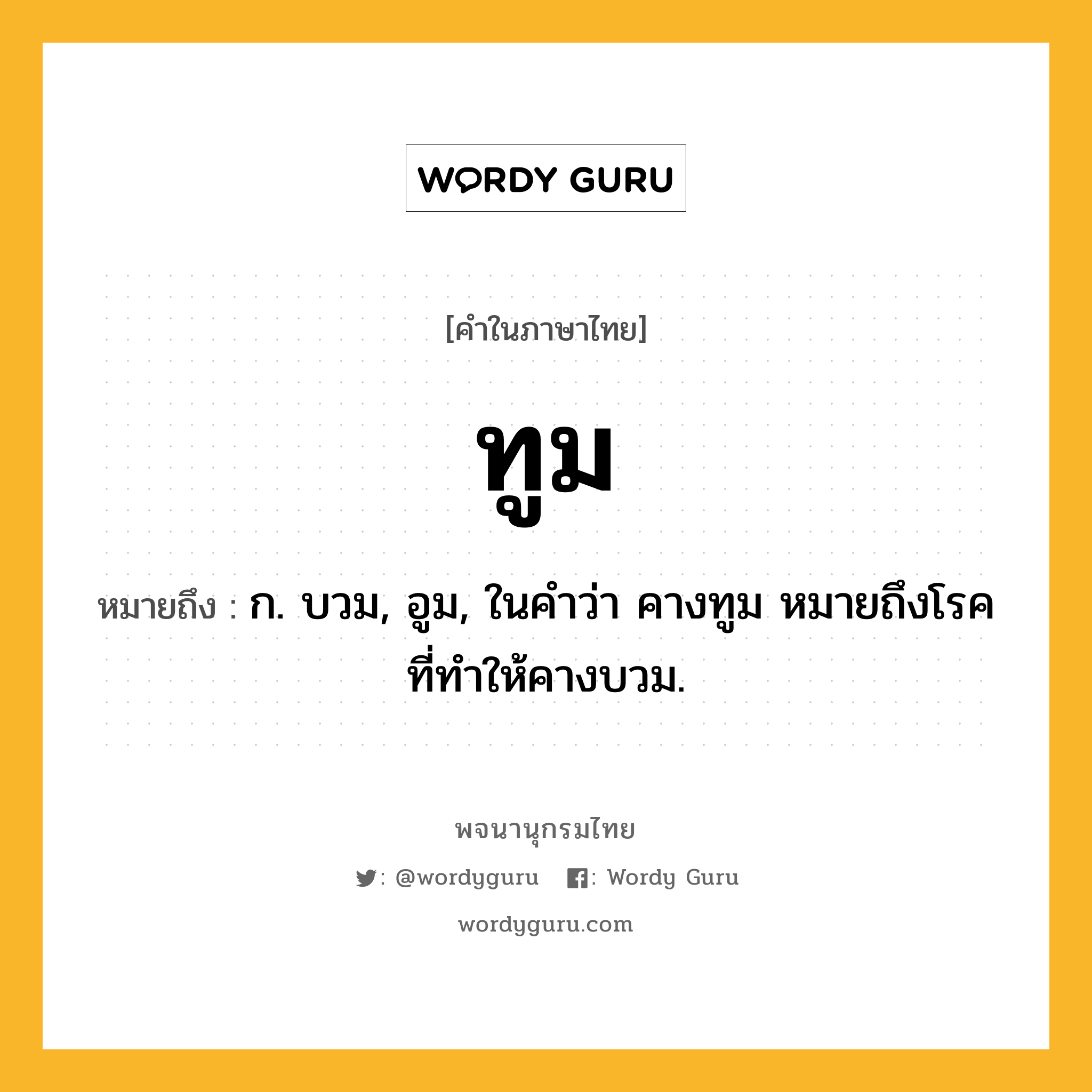 ทูม หมายถึงอะไร?, คำในภาษาไทย ทูม หมายถึง ก. บวม, อูม, ในคําว่า คางทูม หมายถึงโรคที่ทําให้คางบวม.