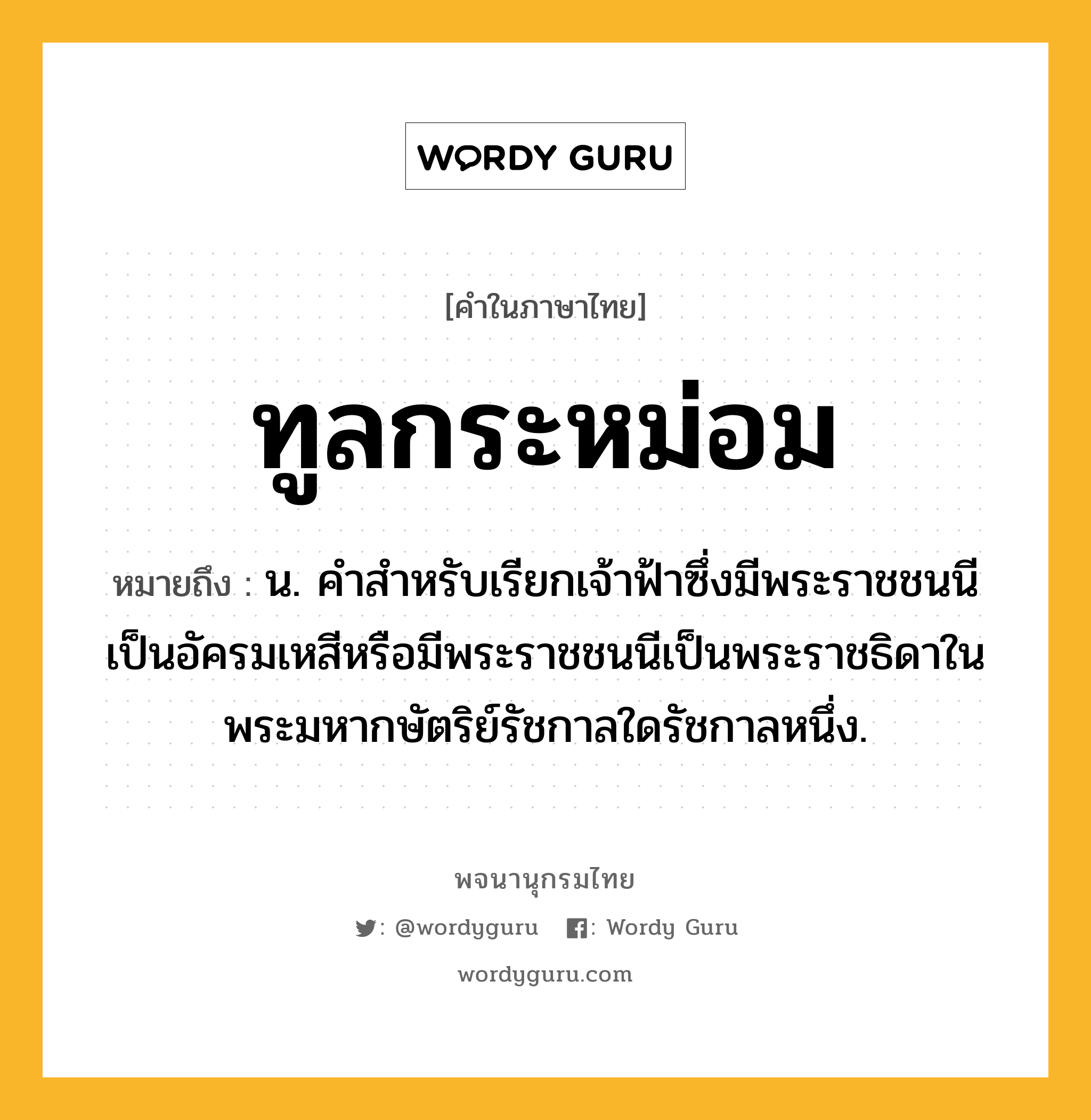 ทูลกระหม่อม หมายถึงอะไร?, คำในภาษาไทย ทูลกระหม่อม หมายถึง น. คําสําหรับเรียกเจ้าฟ้าซึ่งมีพระราชชนนีเป็นอัครมเหสีหรือมีพระราชชนนีเป็นพระราชธิดาในพระมหากษัตริย์รัชกาลใดรัชกาลหนึ่ง.