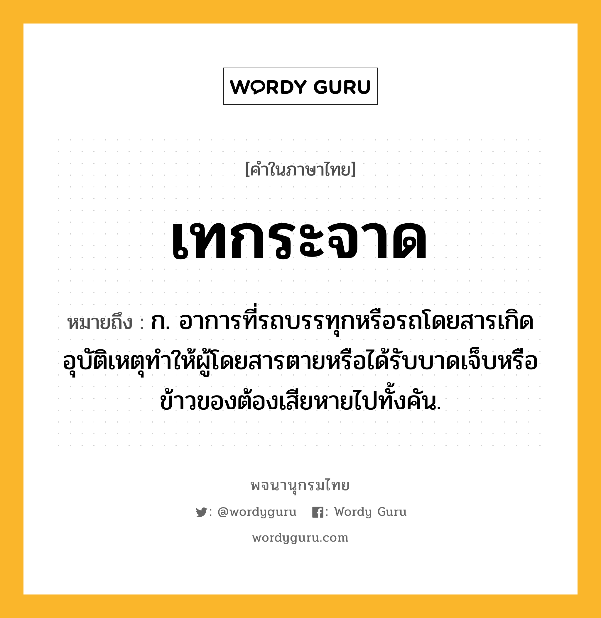 เทกระจาด หมายถึงอะไร?, คำในภาษาไทย เทกระจาด หมายถึง ก. อาการที่รถบรรทุกหรือรถโดยสารเกิดอุบัติเหตุทําให้ผู้โดยสารตายหรือได้รับบาดเจ็บหรือข้าวของต้องเสียหายไปทั้งคัน.