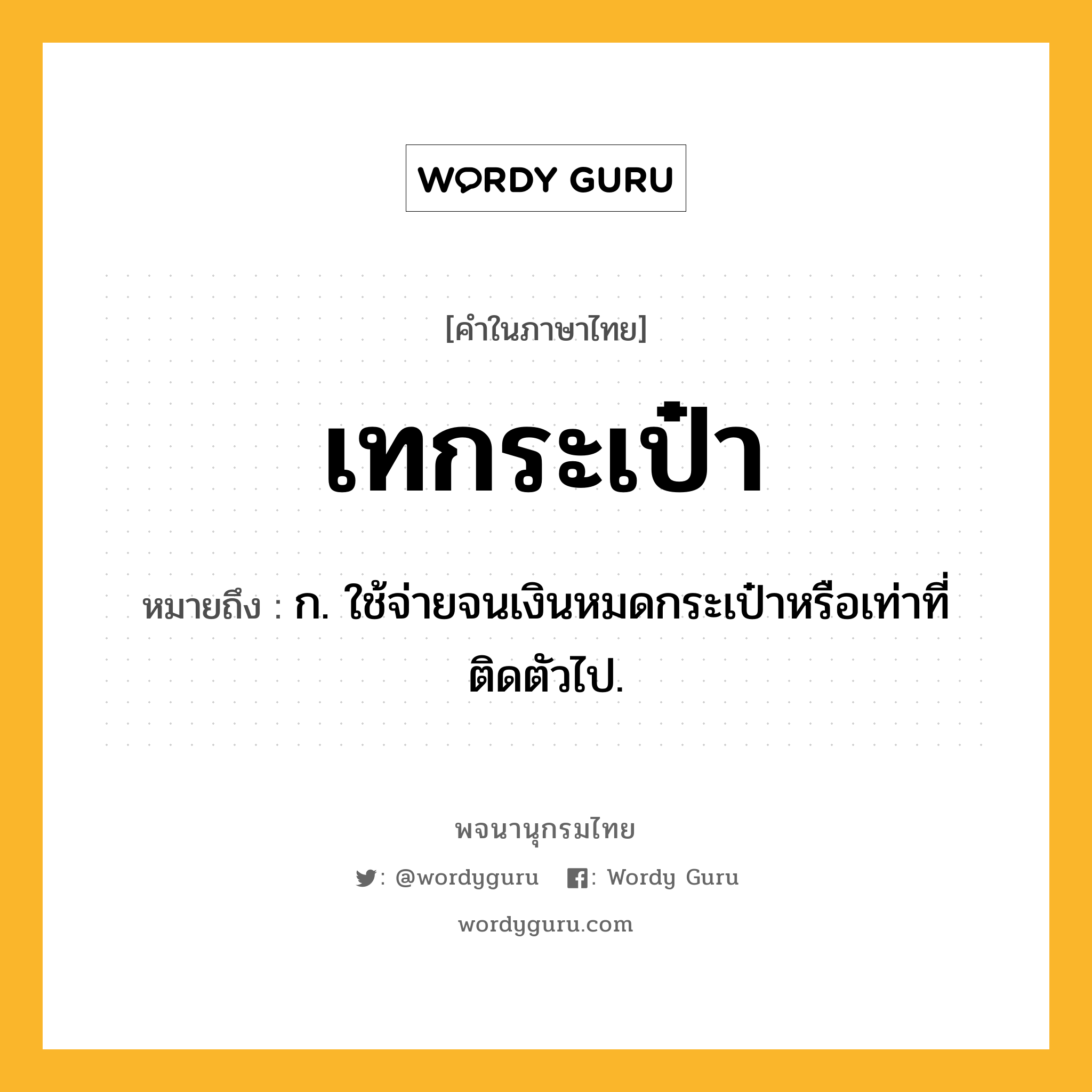 เทกระเป๋า หมายถึงอะไร?, คำในภาษาไทย เทกระเป๋า หมายถึง ก. ใช้จ่ายจนเงินหมดกระเป๋าหรือเท่าที่ติดตัวไป.