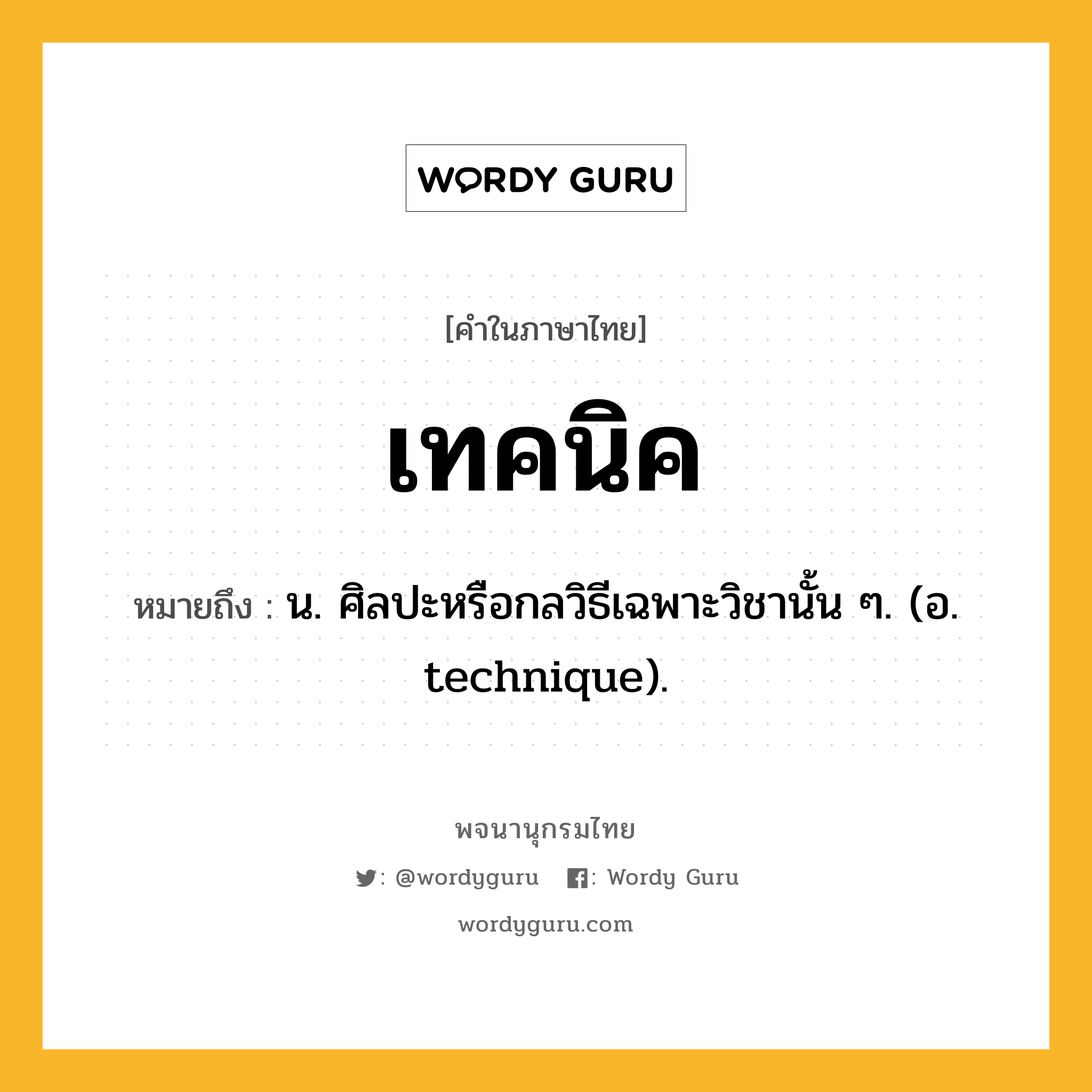 เทคนิค หมายถึงอะไร?, คำในภาษาไทย เทคนิค หมายถึง น. ศิลปะหรือกลวิธีเฉพาะวิชานั้น ๆ. (อ. technique).