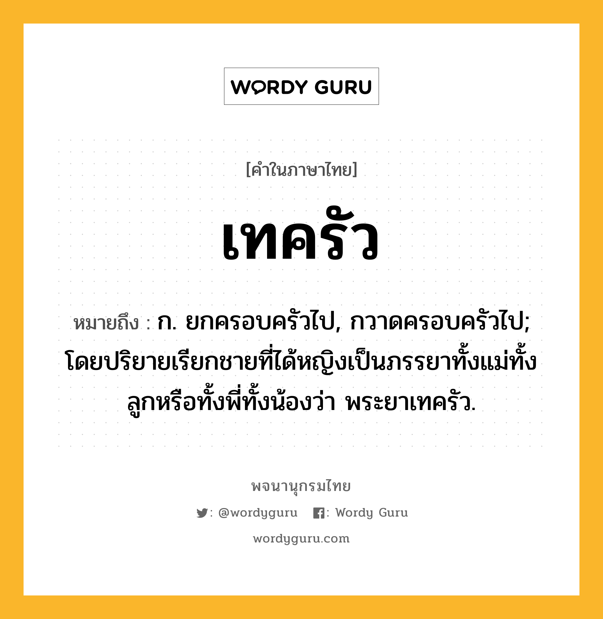 เทครัว หมายถึงอะไร?, คำในภาษาไทย เทครัว หมายถึง ก. ยกครอบครัวไป, กวาดครอบครัวไป; โดยปริยายเรียกชายที่ได้หญิงเป็นภรรยาทั้งแม่ทั้งลูกหรือทั้งพี่ทั้งน้องว่า พระยาเทครัว.