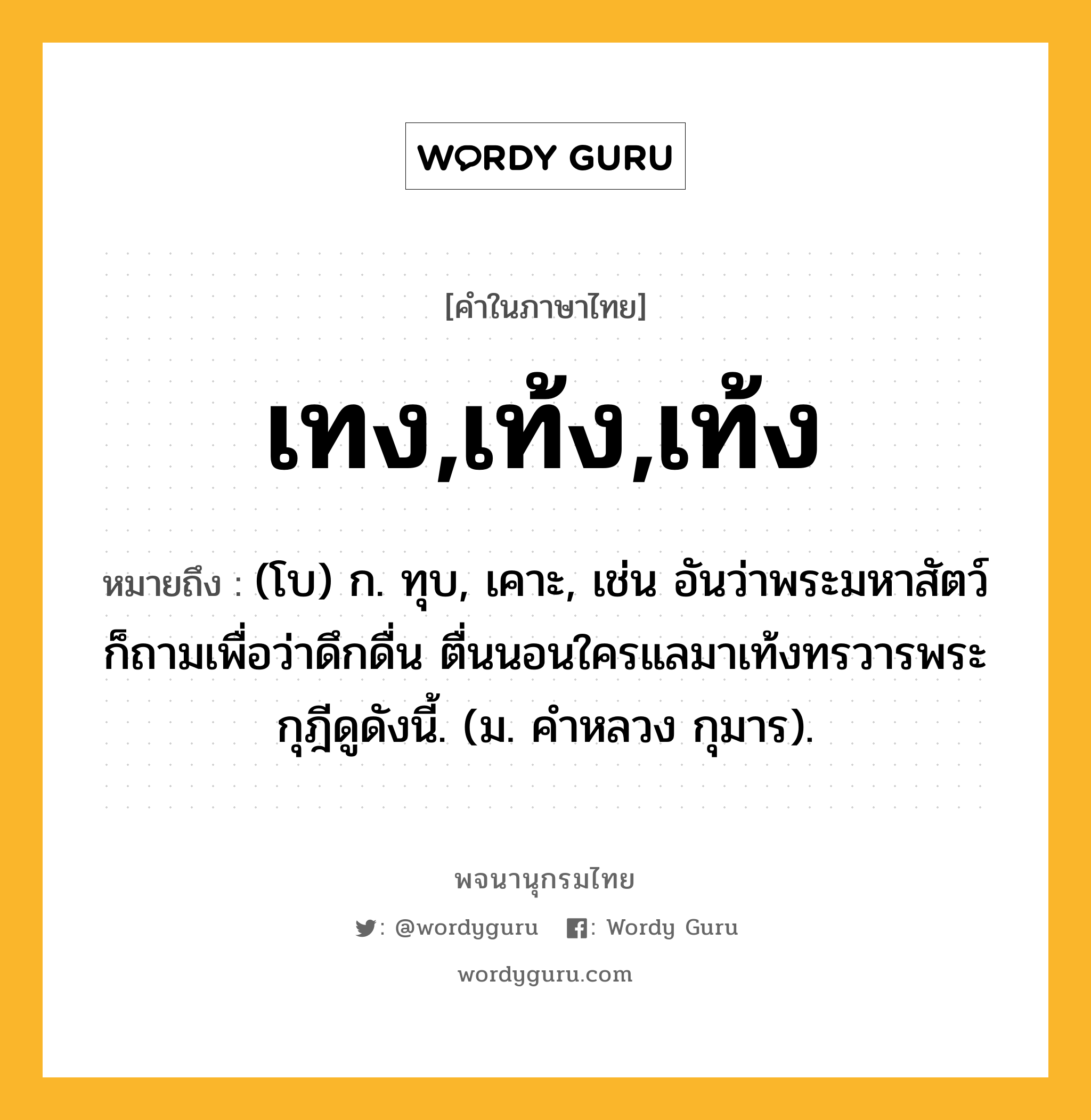 เทง,เท้ง,เท้ง หมายถึงอะไร?, คำในภาษาไทย เทง,เท้ง,เท้ง หมายถึง (โบ) ก. ทุบ, เคาะ, เช่น อันว่าพระมหาสัตว์ก็ถามเพื่อว่าดึกดื่น ตื่นนอนใครแลมาเท้งทรวารพระกุฎีดูดังนี้. (ม. คําหลวง กุมาร).