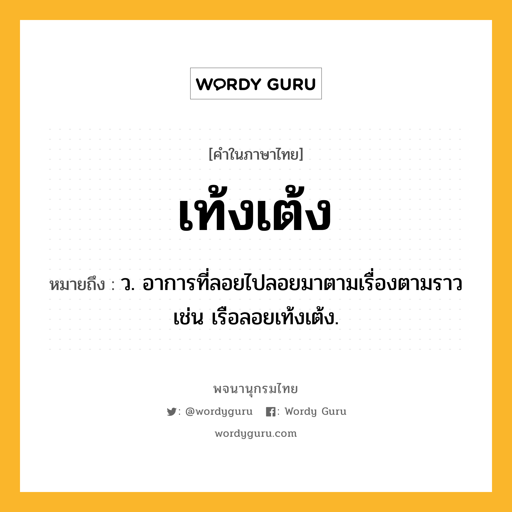 เท้งเต้ง หมายถึงอะไร?, คำในภาษาไทย เท้งเต้ง หมายถึง ว. อาการที่ลอยไปลอยมาตามเรื่องตามราว เช่น เรือลอยเท้งเต้ง.