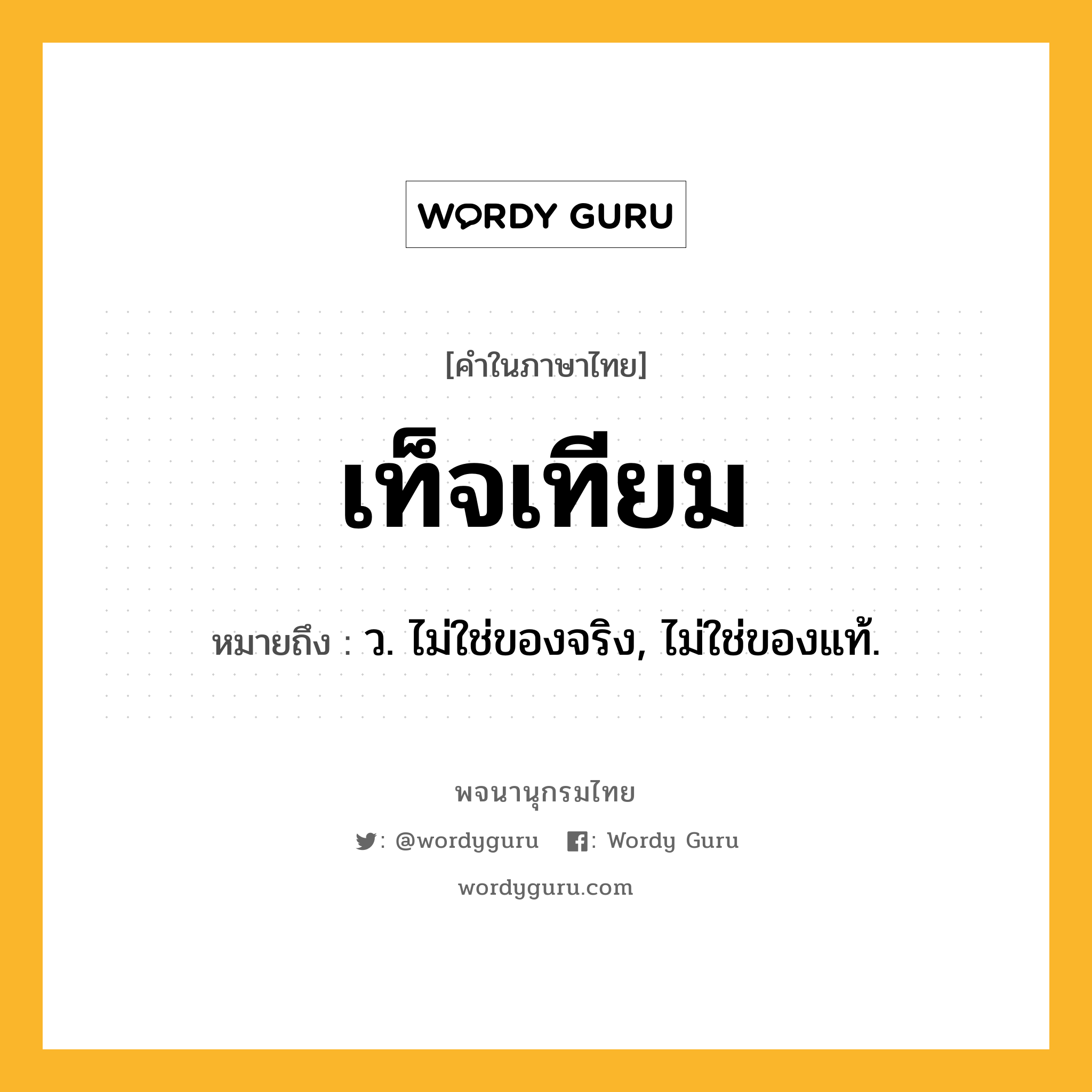 เท็จเทียม หมายถึงอะไร?, คำในภาษาไทย เท็จเทียม หมายถึง ว. ไม่ใช่ของจริง, ไม่ใช่ของแท้.