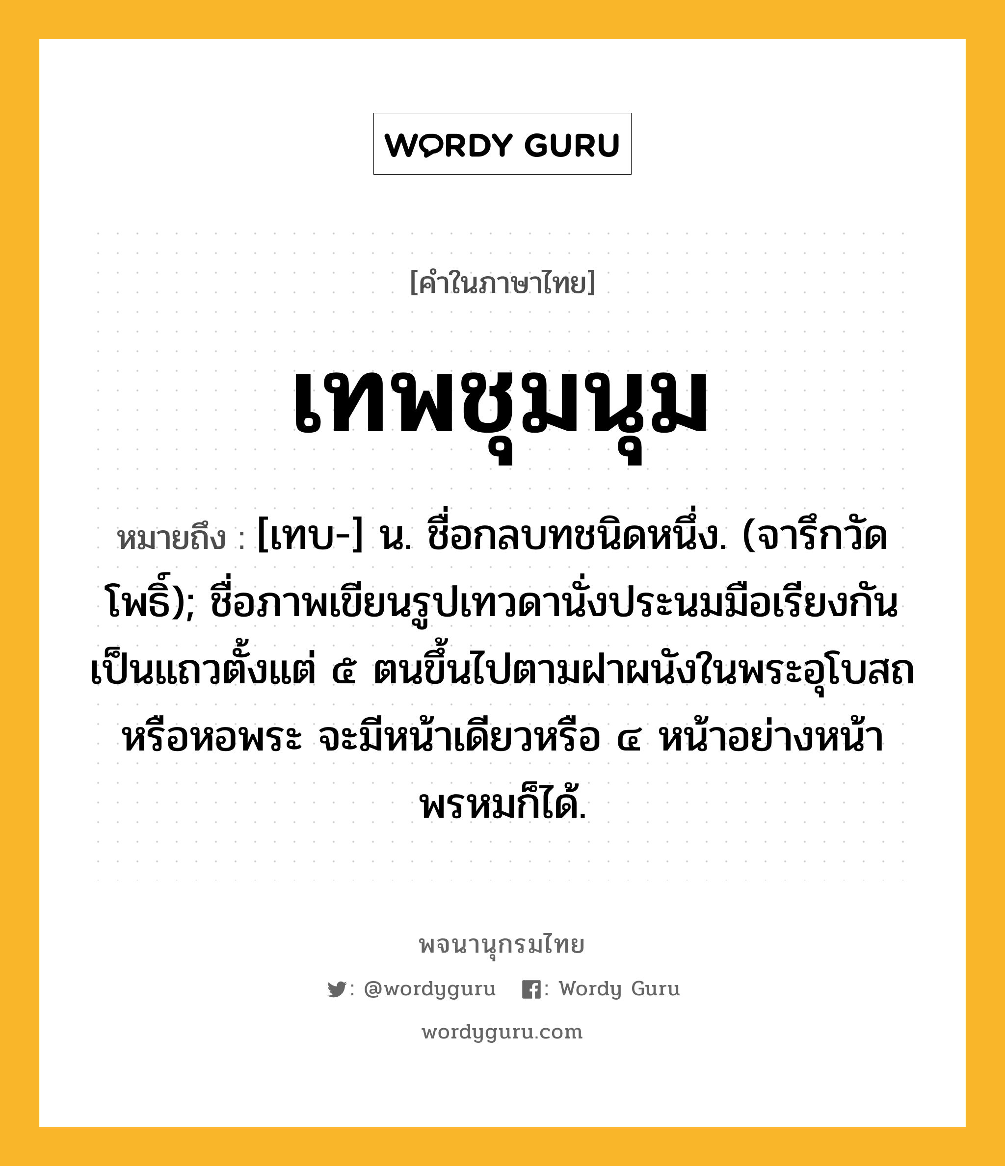 เทพชุมนุม หมายถึงอะไร?, คำในภาษาไทย เทพชุมนุม หมายถึง [เทบ-] น. ชื่อกลบทชนิดหนึ่ง. (จารึกวัดโพธิ์); ชื่อภาพเขียนรูปเทวดานั่งประนมมือเรียงกันเป็นแถวตั้งแต่ ๕ ตนขึ้นไปตามฝาผนังในพระอุโบสถหรือหอพระ จะมีหน้าเดียวหรือ ๔ หน้าอย่างหน้าพรหมก็ได้.