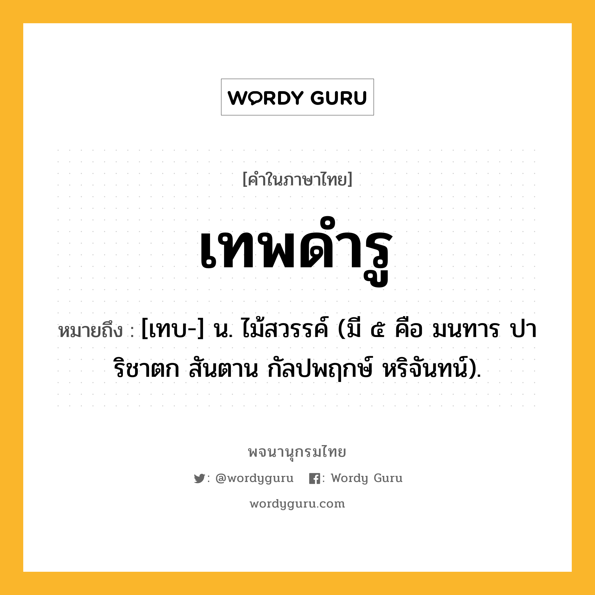 เทพดำรู หมายถึงอะไร?, คำในภาษาไทย เทพดำรู หมายถึง [เทบ-] น. ไม้สวรรค์ (มี ๕ คือ มนทาร ปาริชาตก สันตาน กัลปพฤกษ์ หริจันทน์).