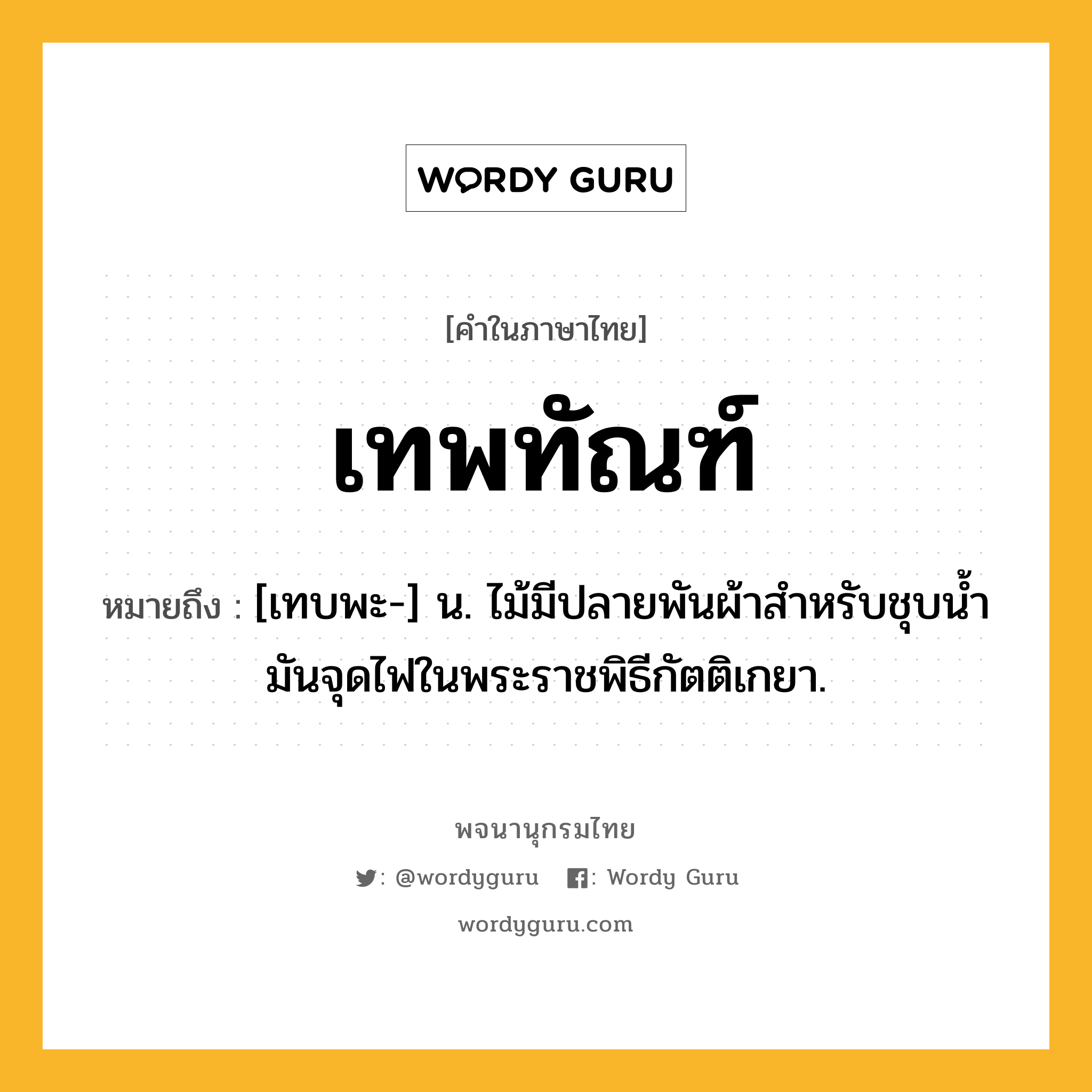 เทพทัณฑ์ ความหมาย หมายถึงอะไร?, คำในภาษาไทย เทพทัณฑ์ หมายถึง [เทบพะ-] น. ไม้มีปลายพันผ้าสําหรับชุบนํ้ามันจุดไฟในพระราชพิธีกัตติเกยา.