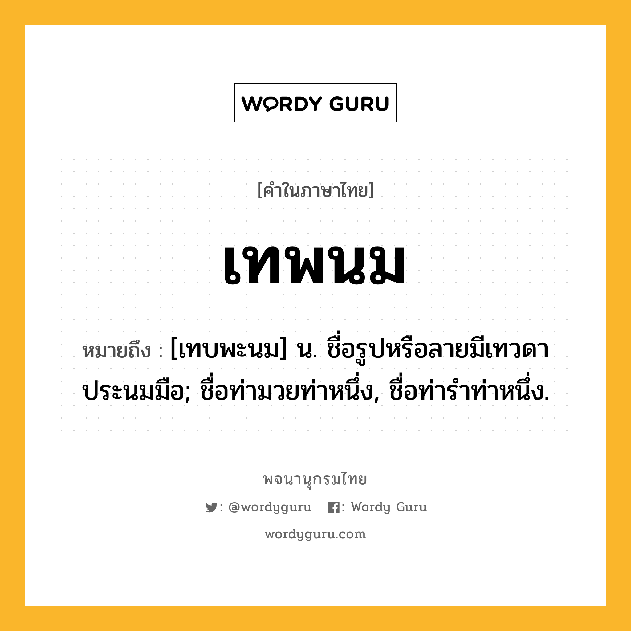 เทพนม หมายถึงอะไร?, คำในภาษาไทย เทพนม หมายถึง [เทบพะนม] น. ชื่อรูปหรือลายมีเทวดาประนมมือ; ชื่อท่ามวยท่าหนึ่ง, ชื่อท่ารําท่าหนึ่ง.