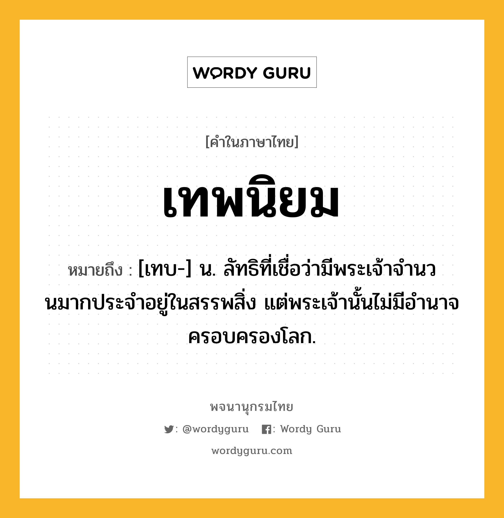 เทพนิยม หมายถึงอะไร?, คำในภาษาไทย เทพนิยม หมายถึง [เทบ-] น. ลัทธิที่เชื่อว่ามีพระเจ้าจํานวนมากประจําอยู่ในสรรพสิ่ง แต่พระเจ้านั้นไม่มีอํานาจครอบครองโลก.