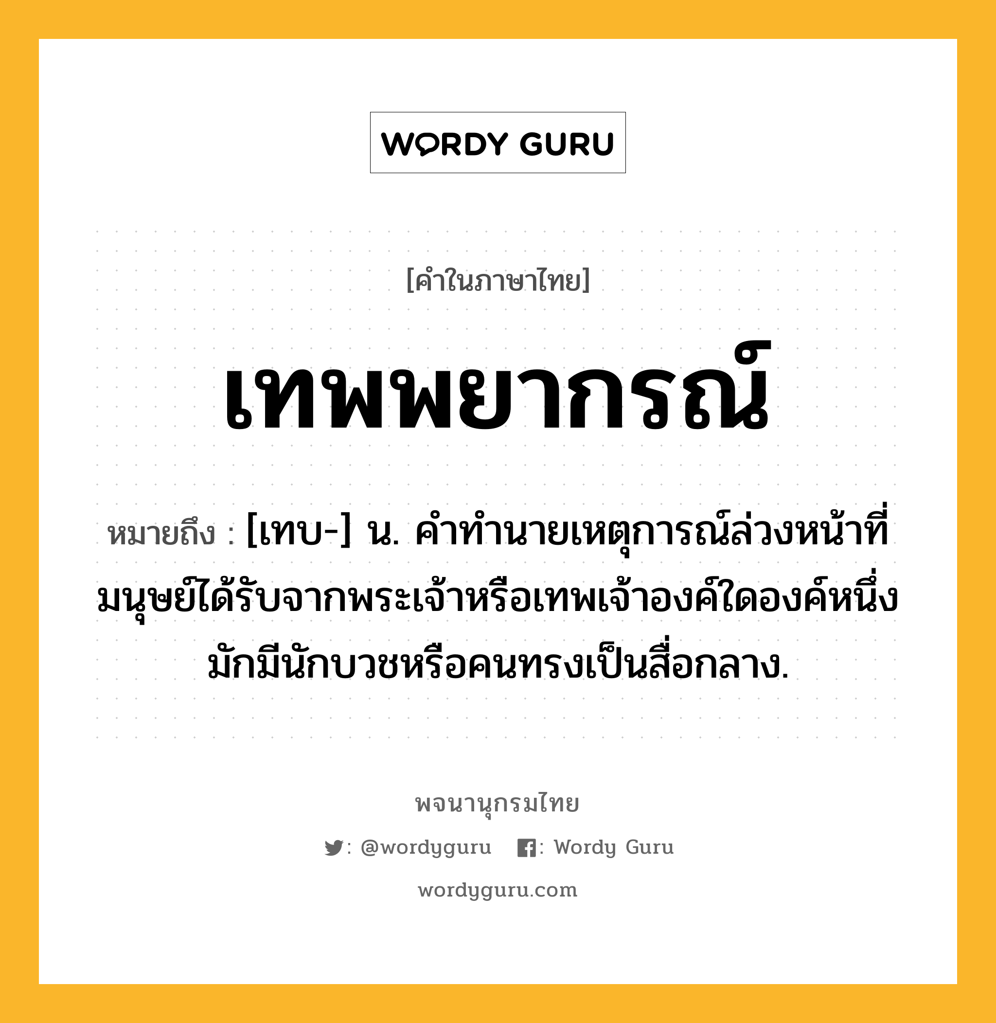 เทพพยากรณ์ หมายถึงอะไร?, คำในภาษาไทย เทพพยากรณ์ หมายถึง [เทบ-] น. คําทํานายเหตุการณ์ล่วงหน้าที่มนุษย์ได้รับจากพระเจ้าหรือเทพเจ้าองค์ใดองค์หนึ่ง มักมีนักบวชหรือคนทรงเป็นสื่อกลาง.