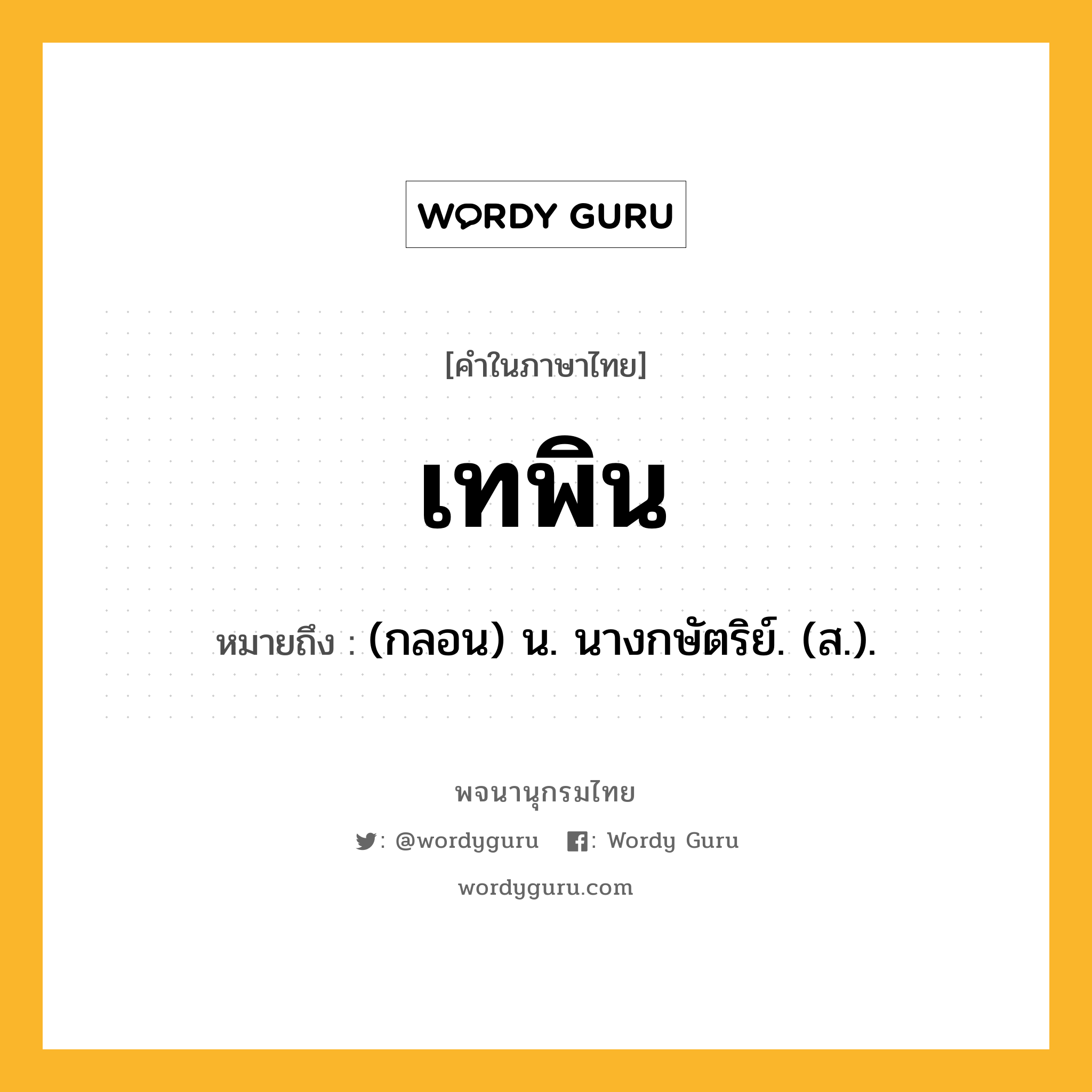 เทพิน หมายถึงอะไร?, คำในภาษาไทย เทพิน หมายถึง (กลอน) น. นางกษัตริย์. (ส.).