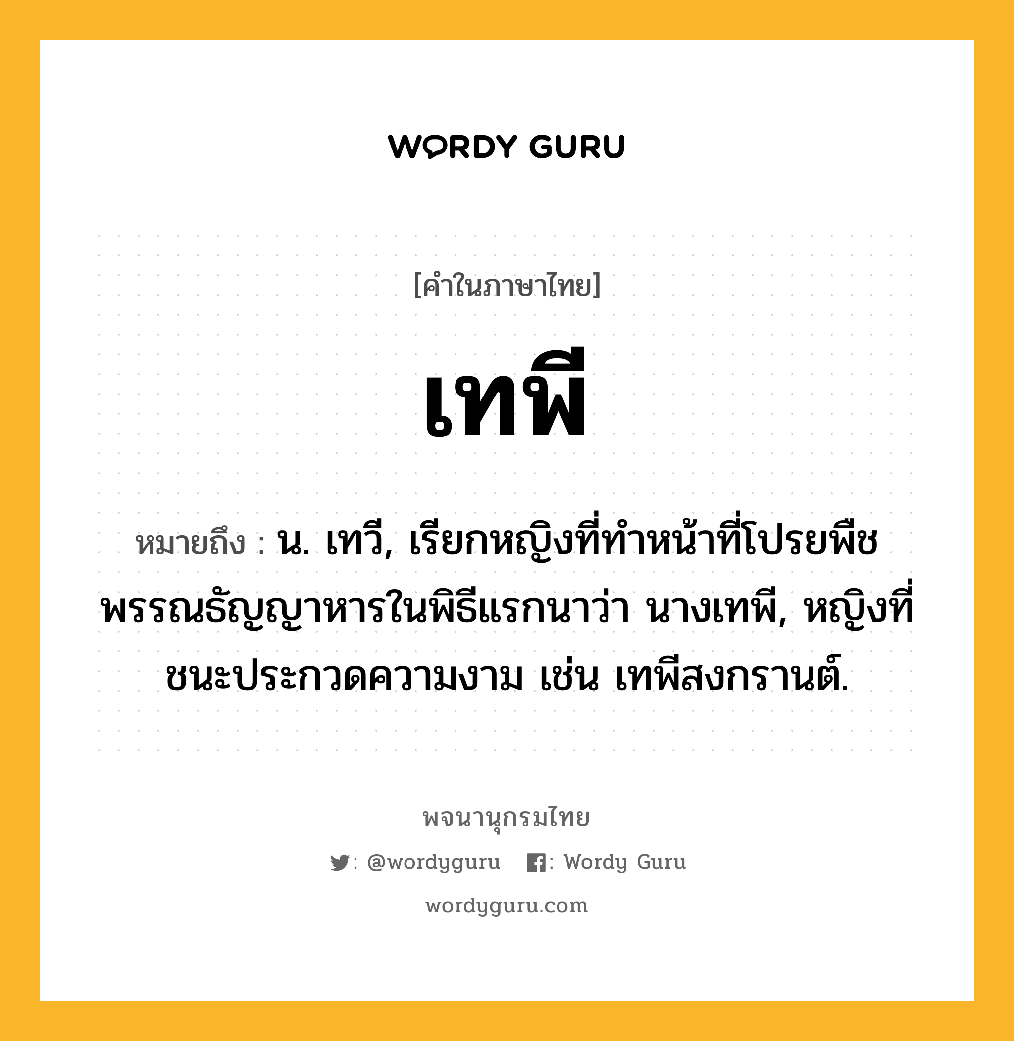 เทพี หมายถึงอะไร?, คำในภาษาไทย เทพี หมายถึง น. เทวี, เรียกหญิงที่ทําหน้าที่โปรยพืชพรรณธัญญาหารในพิธีแรกนาว่า นางเทพี, หญิงที่ชนะประกวดความงาม เช่น เทพีสงกรานต์.