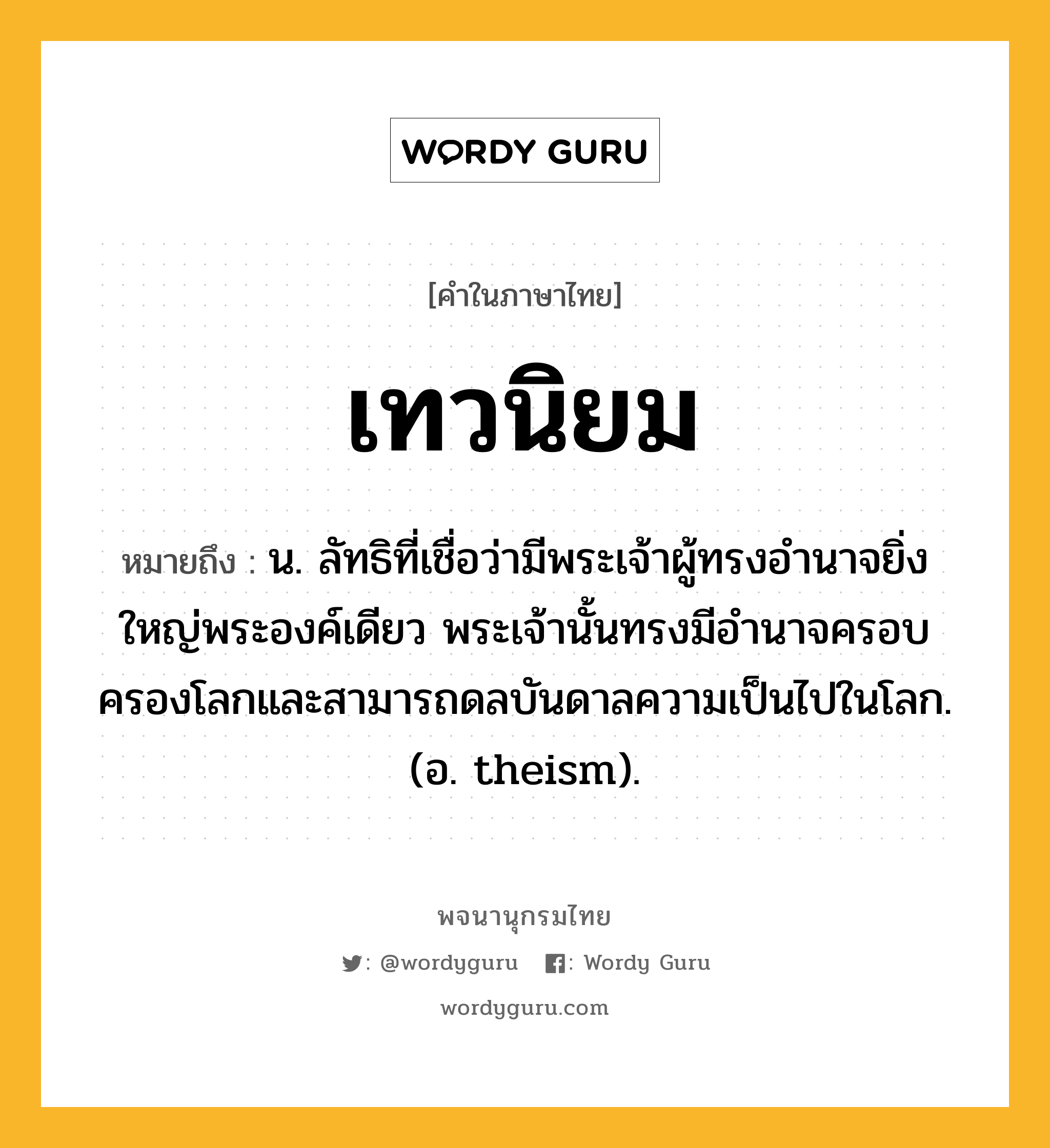 เทวนิยม หมายถึงอะไร?, คำในภาษาไทย เทวนิยม หมายถึง น. ลัทธิที่เชื่อว่ามีพระเจ้าผู้ทรงอํานาจยิ่งใหญ่พระองค์เดียว พระเจ้านั้นทรงมีอํานาจครอบครองโลกและสามารถดลบันดาลความเป็นไปในโลก. (อ. theism).