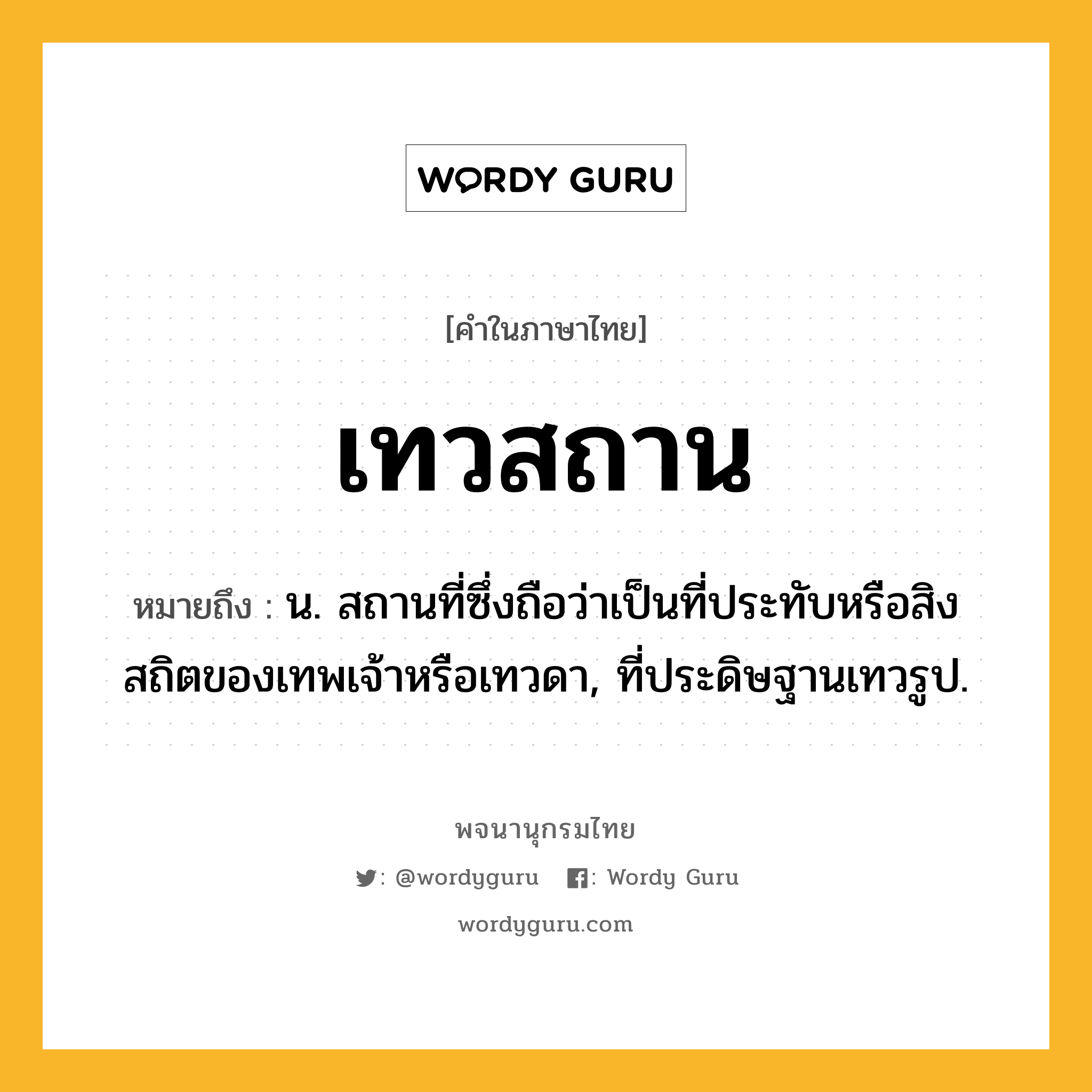 เทวสถาน หมายถึงอะไร?, คำในภาษาไทย เทวสถาน หมายถึง น. สถานที่ซึ่งถือว่าเป็นที่ประทับหรือสิงสถิตของเทพเจ้าหรือเทวดา, ที่ประดิษฐานเทวรูป.