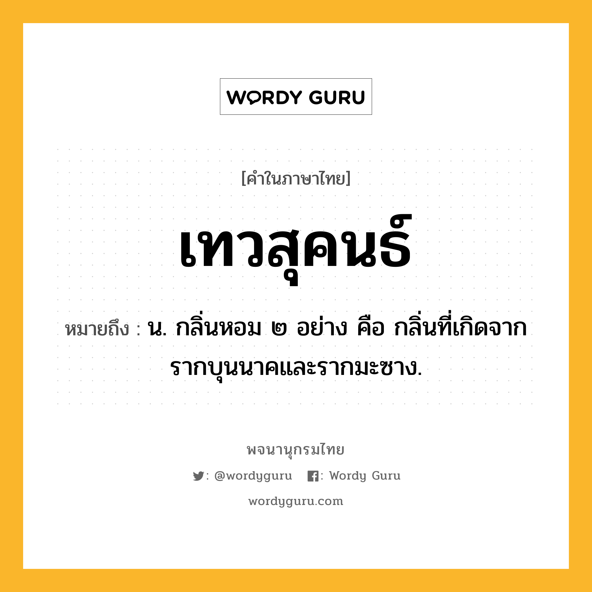 เทวสุคนธ์ หมายถึงอะไร?, คำในภาษาไทย เทวสุคนธ์ หมายถึง น. กลิ่นหอม ๒ อย่าง คือ กลิ่นที่เกิดจากรากบุนนาคและรากมะซาง.