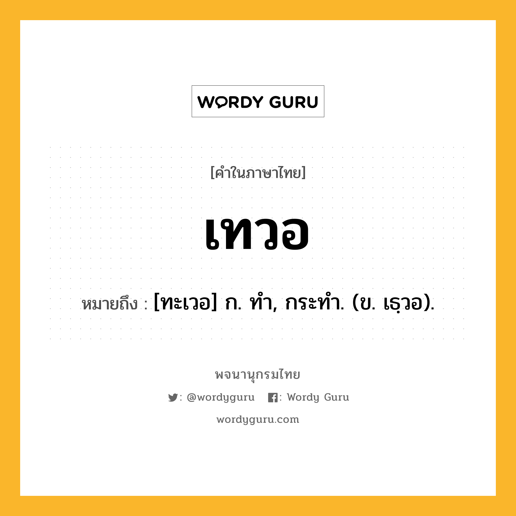 เทวอ หมายถึงอะไร?, คำในภาษาไทย เทวอ หมายถึง [ทะเวอ] ก. ทํา, กระทํา. (ข. เธฺวอ).