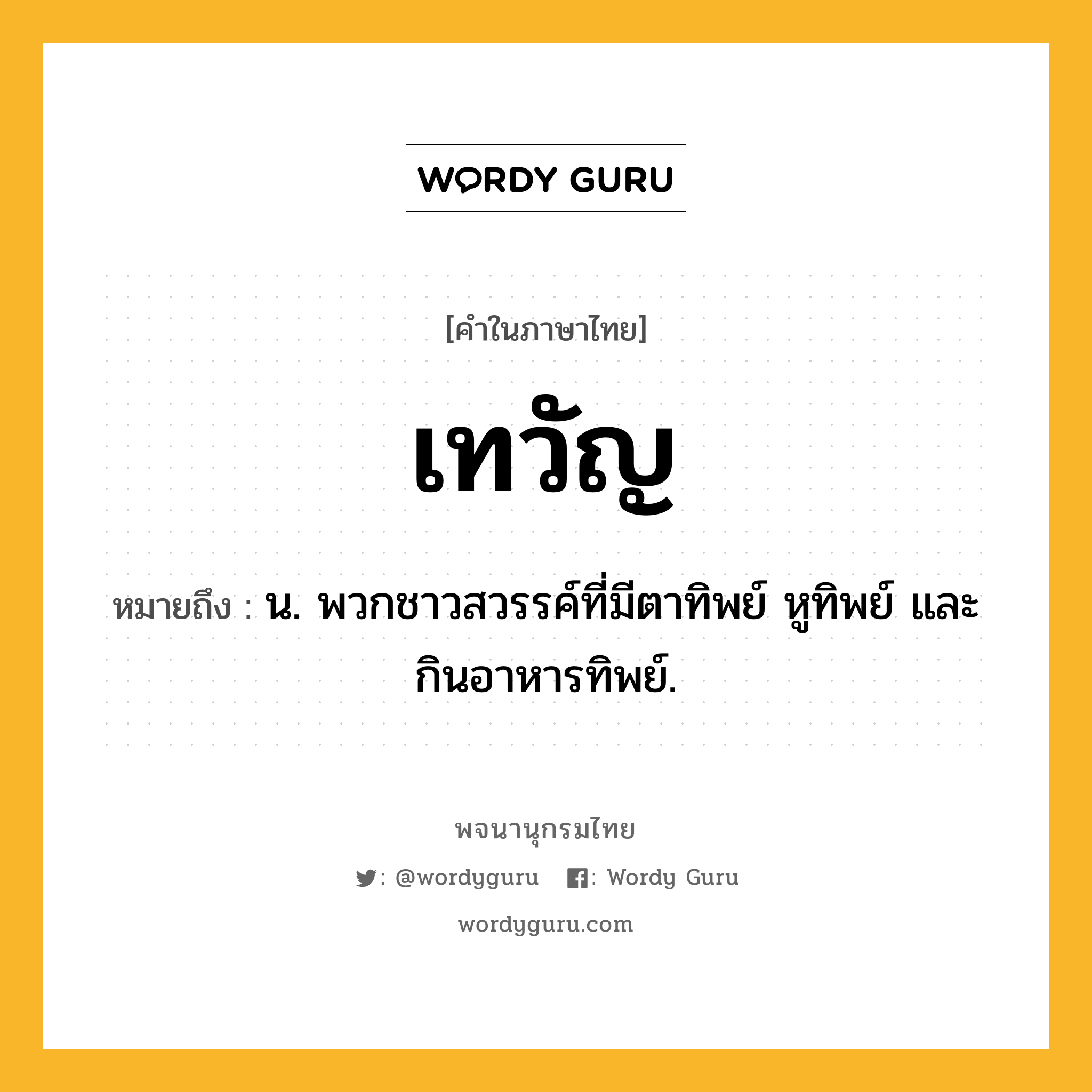 เทวัญ ความหมาย หมายถึงอะไร?, คำในภาษาไทย เทวัญ หมายถึง น. พวกชาวสวรรค์ที่มีตาทิพย์ หูทิพย์ และกินอาหารทิพย์.