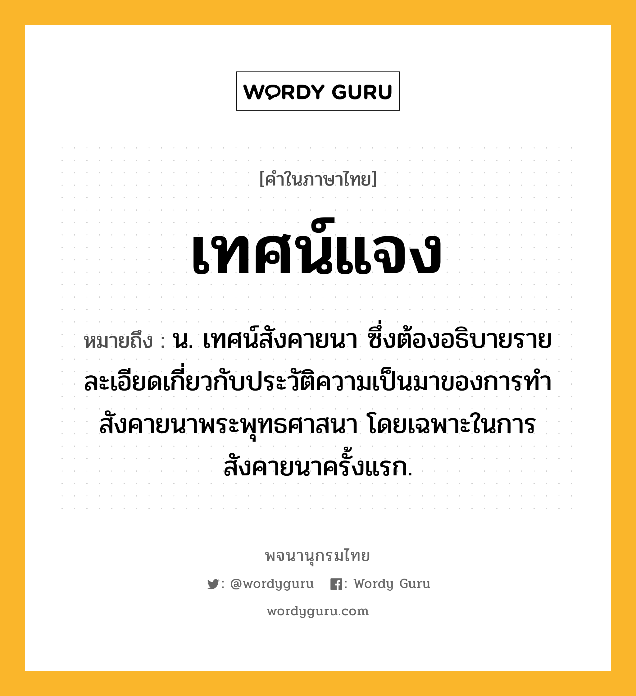 เทศน์แจง หมายถึงอะไร?, คำในภาษาไทย เทศน์แจง หมายถึง น. เทศน์สังคายนา ซึ่งต้องอธิบายรายละเอียดเกี่ยวกับประวัติความเป็นมาของการทำสังคายนาพระพุทธศาสนา โดยเฉพาะในการสังคายนาครั้งแรก.