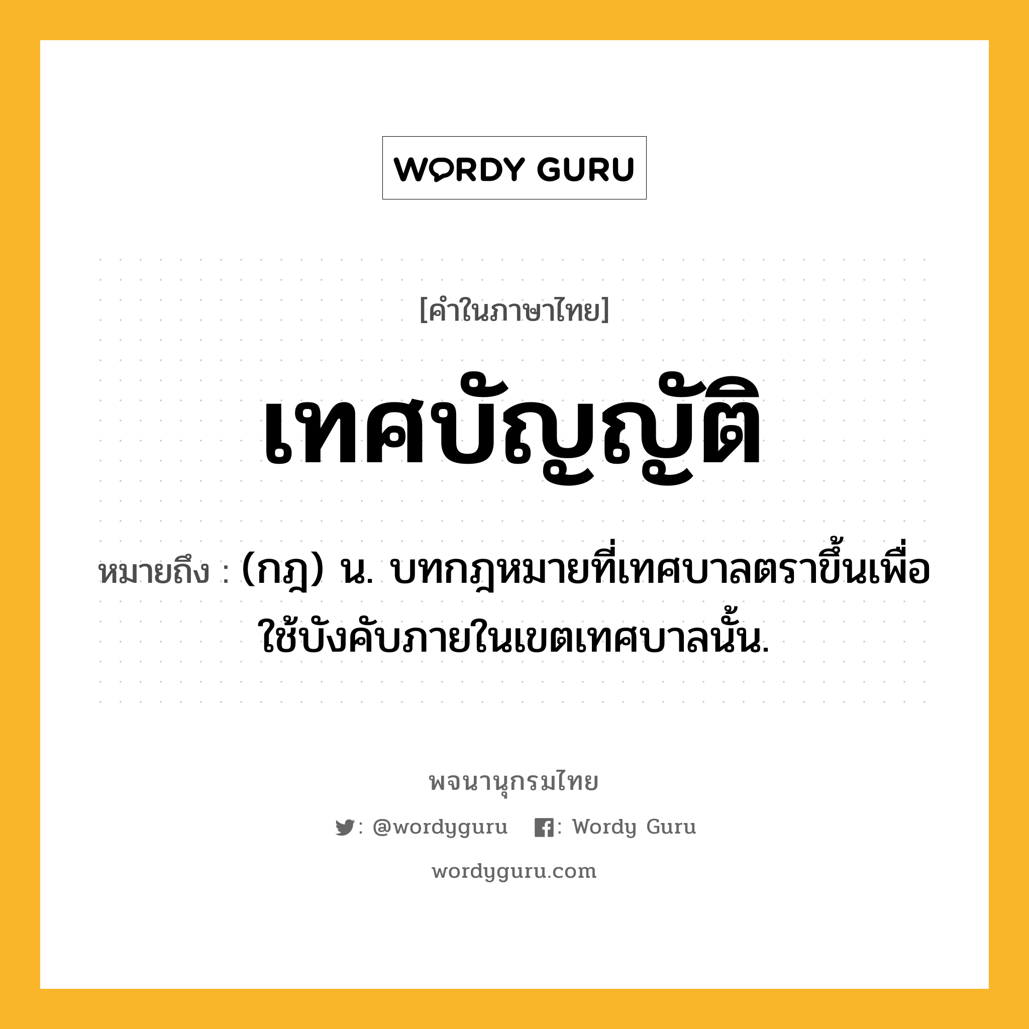 เทศบัญญัติ หมายถึงอะไร?, คำในภาษาไทย เทศบัญญัติ หมายถึง (กฎ) น. บทกฎหมายที่เทศบาลตราขึ้นเพื่อใช้บังคับภายในเขตเทศบาลนั้น.