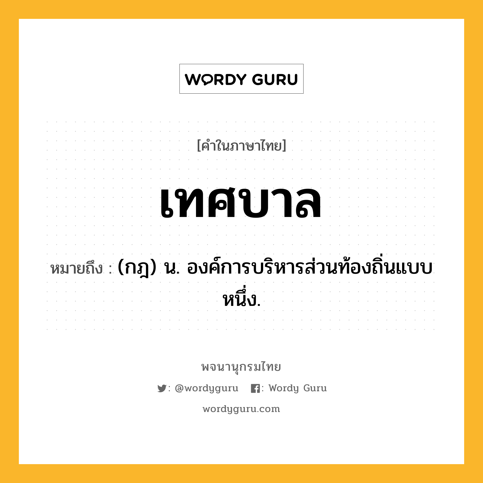 เทศบาล หมายถึงอะไร?, คำในภาษาไทย เทศบาล หมายถึง (กฎ) น. องค์การบริหารส่วนท้องถิ่นแบบหนึ่ง.