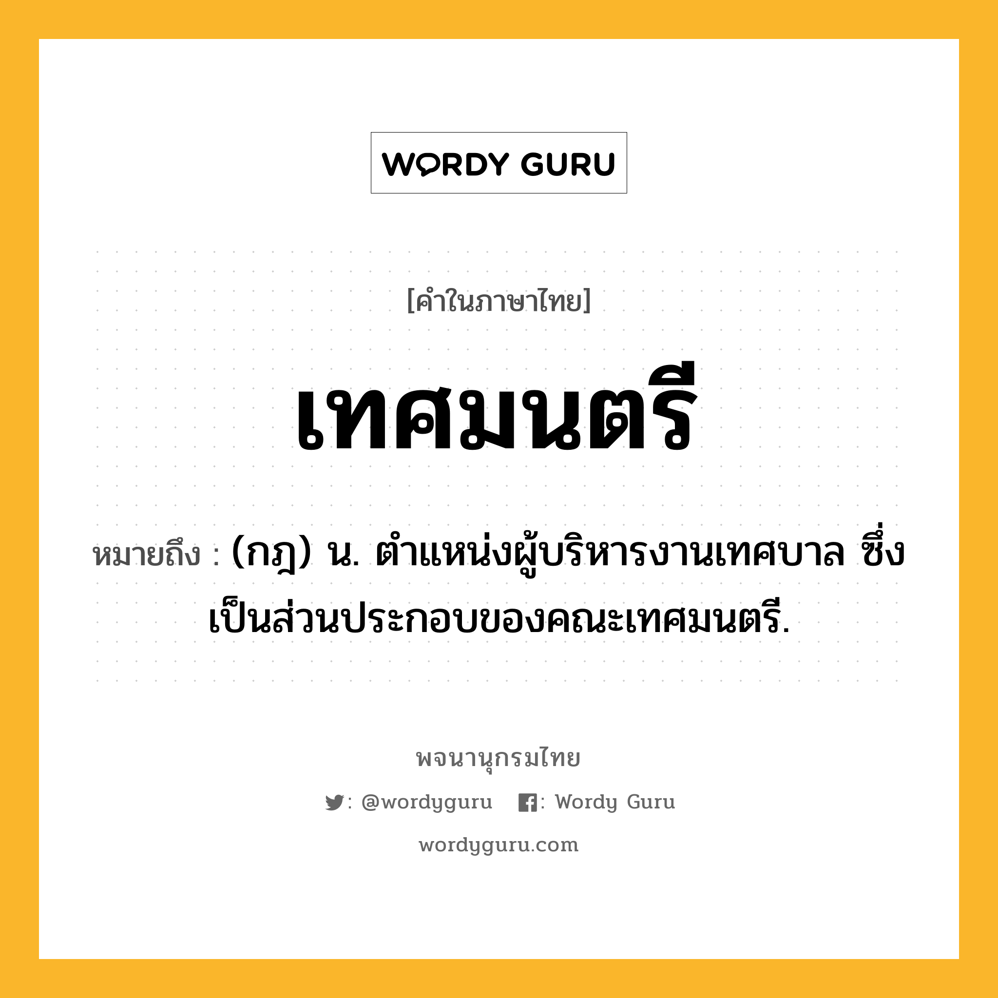 เทศมนตรี ความหมาย หมายถึงอะไร?, คำในภาษาไทย เทศมนตรี หมายถึง (กฎ) น. ตําแหน่งผู้บริหารงานเทศบาล ซึ่งเป็นส่วนประกอบของคณะเทศมนตรี.