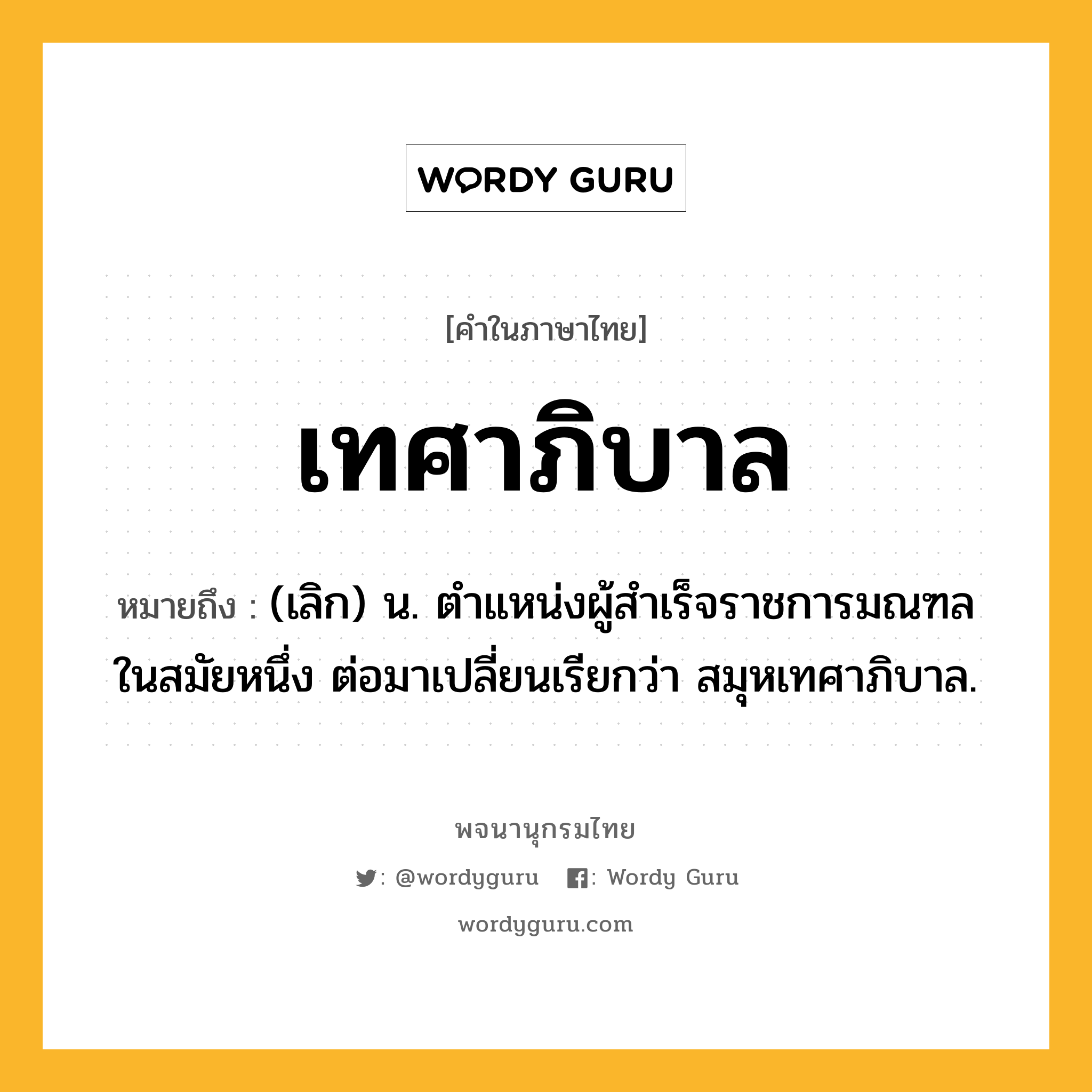 เทศาภิบาล หมายถึงอะไร?, คำในภาษาไทย เทศาภิบาล หมายถึง (เลิก) น. ตําแหน่งผู้สําเร็จราชการมณฑลในสมัยหนึ่ง ต่อมาเปลี่ยนเรียกว่า สมุหเทศาภิบาล.