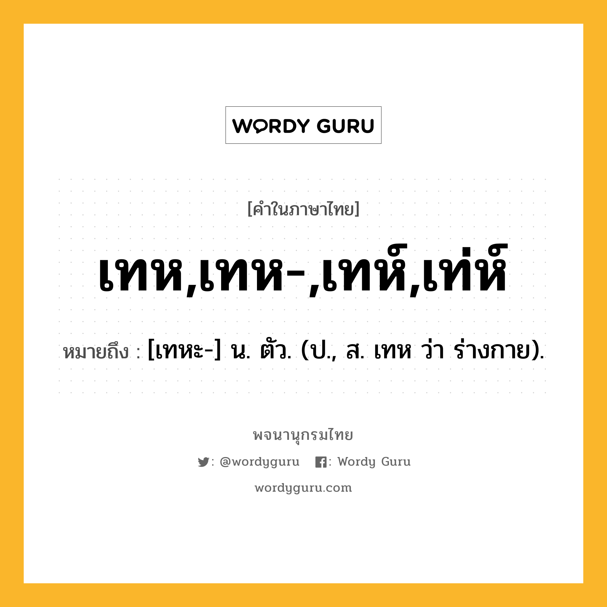 เทห,เทห-,เทห์,เท่ห์ หมายถึงอะไร?, คำในภาษาไทย เทห,เทห-,เทห์,เท่ห์ หมายถึง [เทหะ-] น. ตัว. (ป., ส. เทห ว่า ร่างกาย).