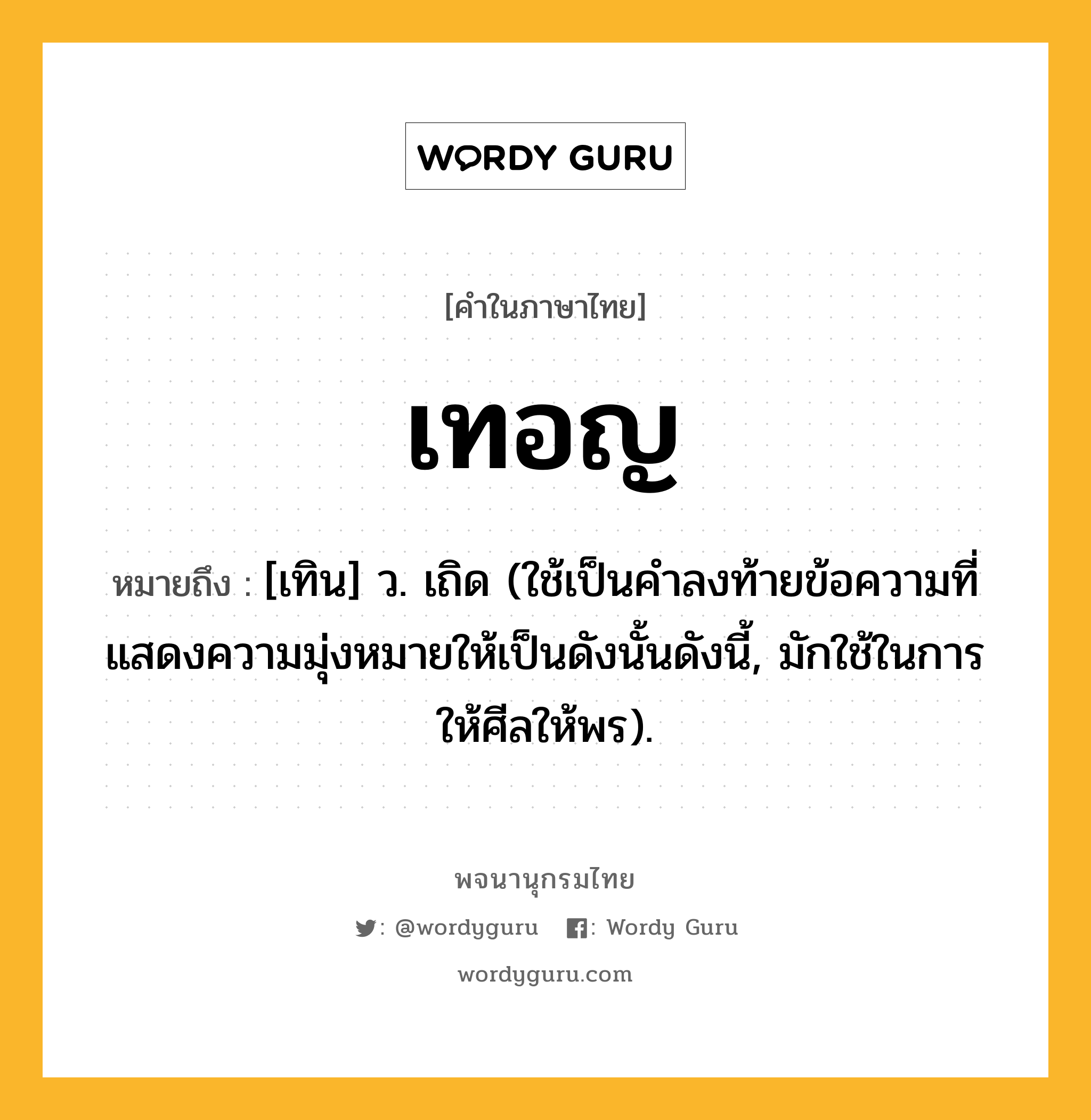 เทอญ หมายถึงอะไร?, คำในภาษาไทย เทอญ หมายถึง [เทิน] ว. เถิด (ใช้เป็นคําลงท้ายข้อความที่แสดงความมุ่งหมายให้เป็นดังนั้นดังนี้, มักใช้ในการให้ศีลให้พร).