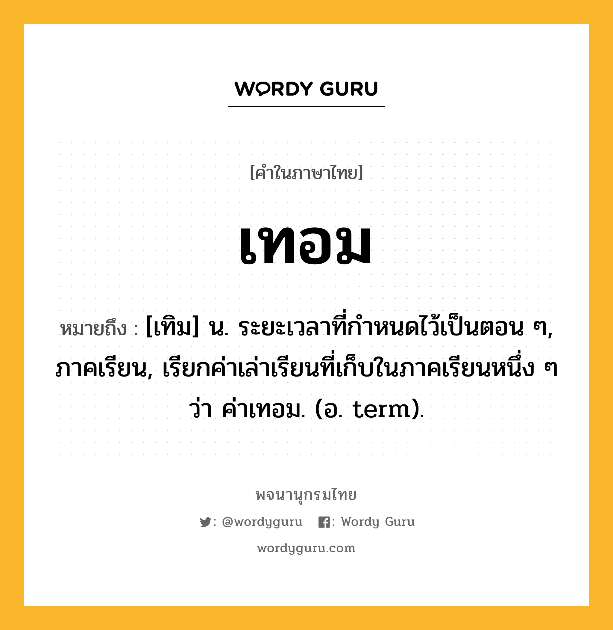 เทอม ความหมาย หมายถึงอะไร?, คำในภาษาไทย เทอม หมายถึง [เทิม] น. ระยะเวลาที่กําหนดไว้เป็นตอน ๆ, ภาคเรียน, เรียกค่าเล่าเรียนที่เก็บในภาคเรียนหนึ่ง ๆ ว่า ค่าเทอม. (อ. term).