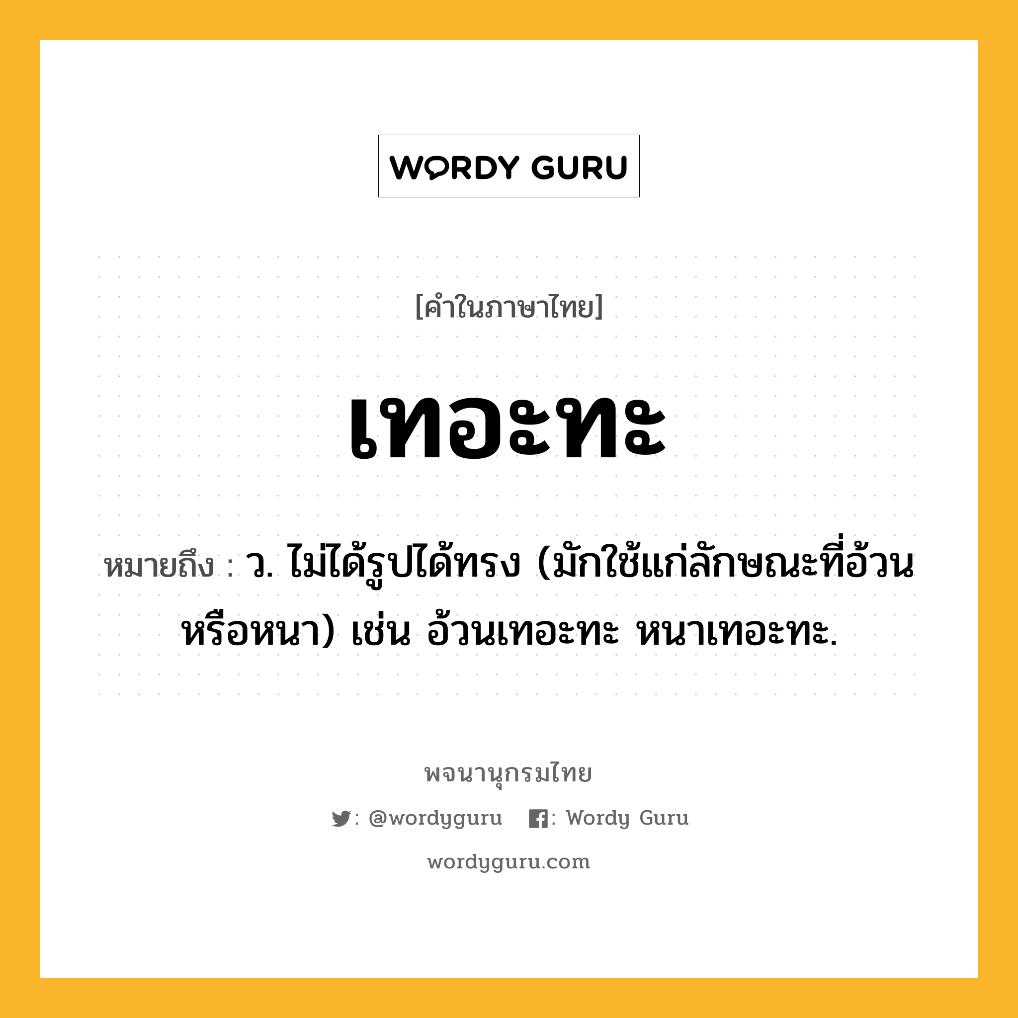 เทอะทะ ความหมาย หมายถึงอะไร?, คำในภาษาไทย เทอะทะ หมายถึง ว. ไม่ได้รูปได้ทรง (มักใช้แก่ลักษณะที่อ้วนหรือหนา) เช่น อ้วนเทอะทะ หนาเทอะทะ.