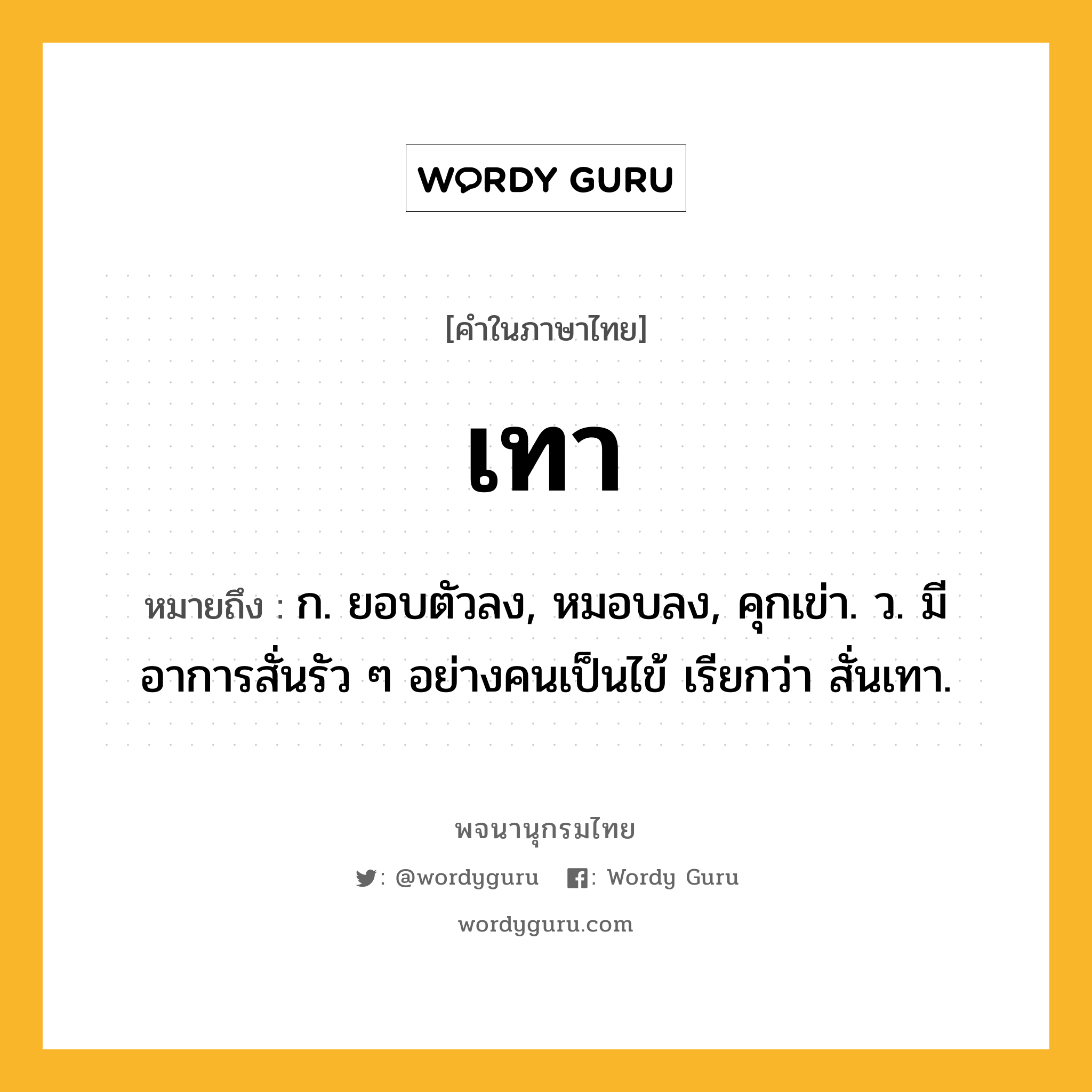 เทา หมายถึงอะไร?, คำในภาษาไทย เทา หมายถึง ก. ยอบตัวลง, หมอบลง, คุกเข่า. ว. มีอาการสั่นรัว ๆ อย่างคนเป็นไข้ เรียกว่า สั่นเทา.