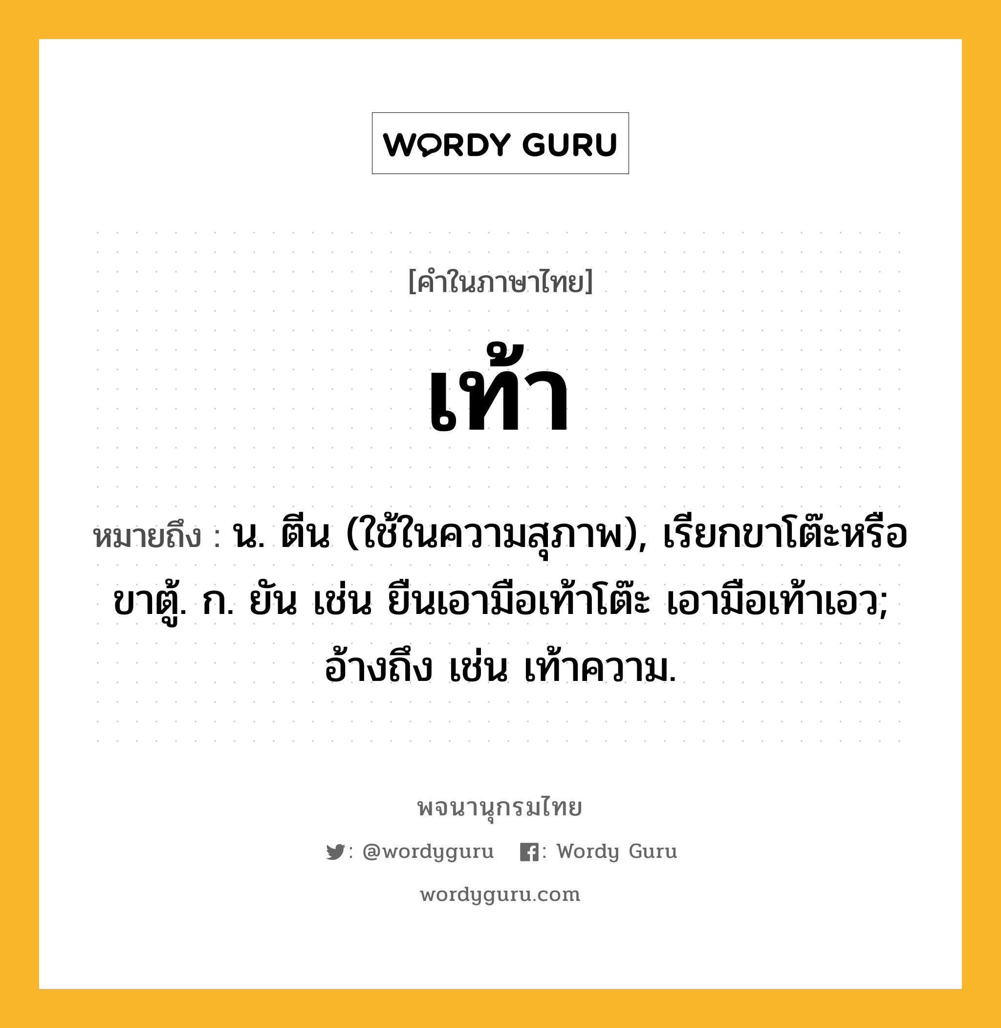 เท้า หมายถึงอะไร?, คำในภาษาไทย เท้า หมายถึง น. ตีน (ใช้ในความสุภาพ), เรียกขาโต๊ะหรือขาตู้. ก. ยัน เช่น ยืนเอามือเท้าโต๊ะ เอามือเท้าเอว; อ้างถึง เช่น เท้าความ.