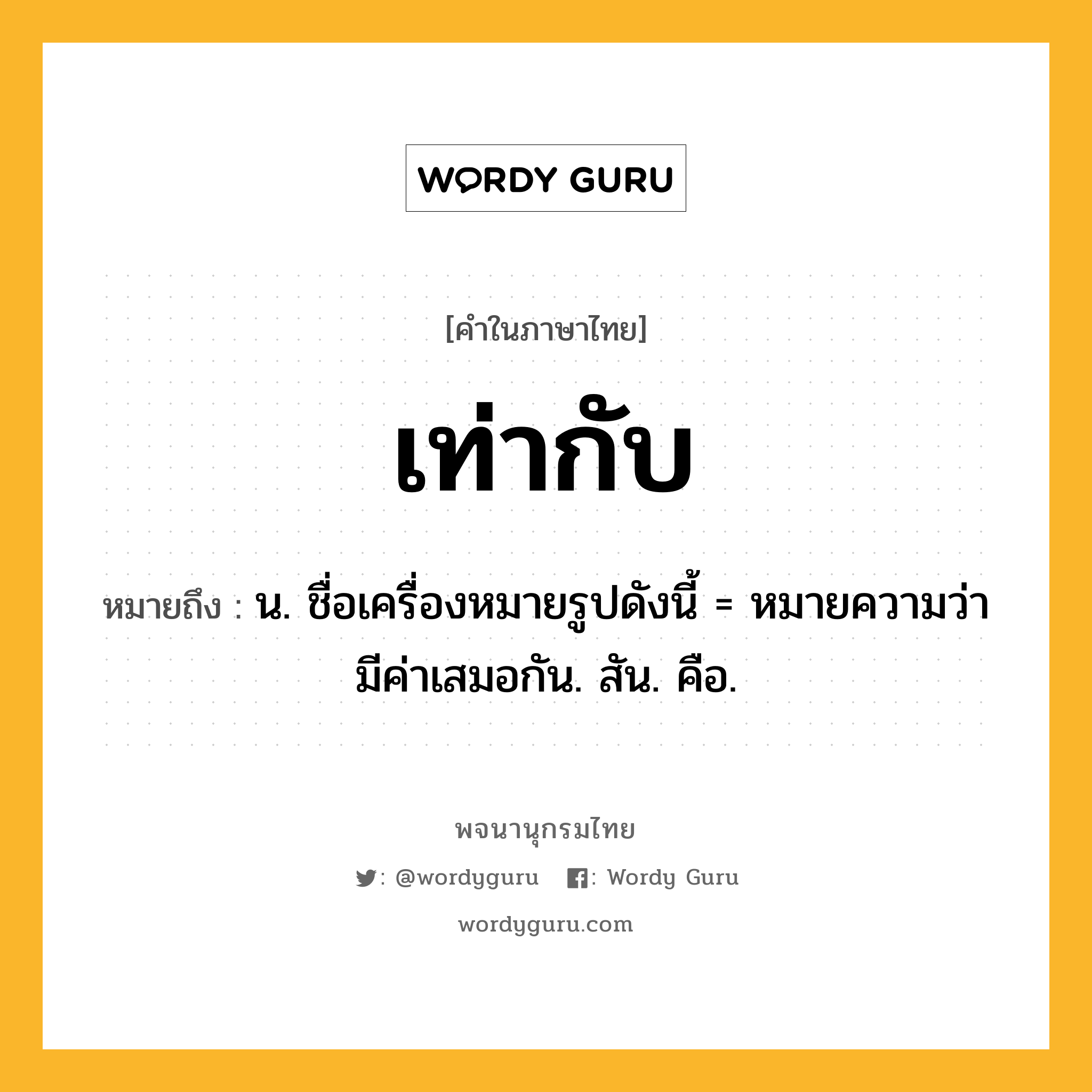 เท่ากับ หมายถึงอะไร?, คำในภาษาไทย เท่ากับ หมายถึง น. ชื่อเครื่องหมายรูปดังนี้ = หมายความว่า มีค่าเสมอกัน. สัน. คือ.