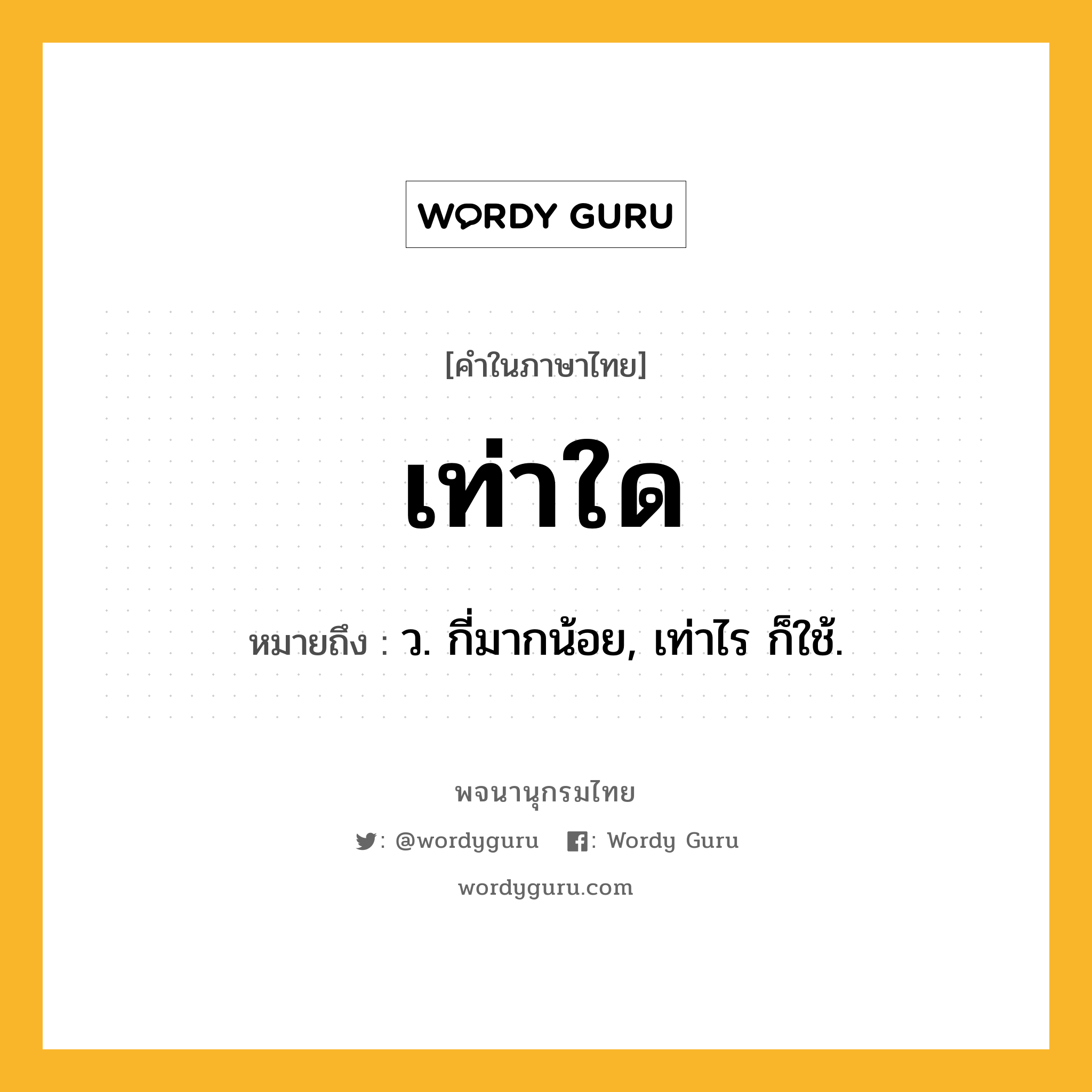 เท่าใด ความหมาย หมายถึงอะไร?, คำในภาษาไทย เท่าใด หมายถึง ว. กี่มากน้อย, เท่าไร ก็ใช้.