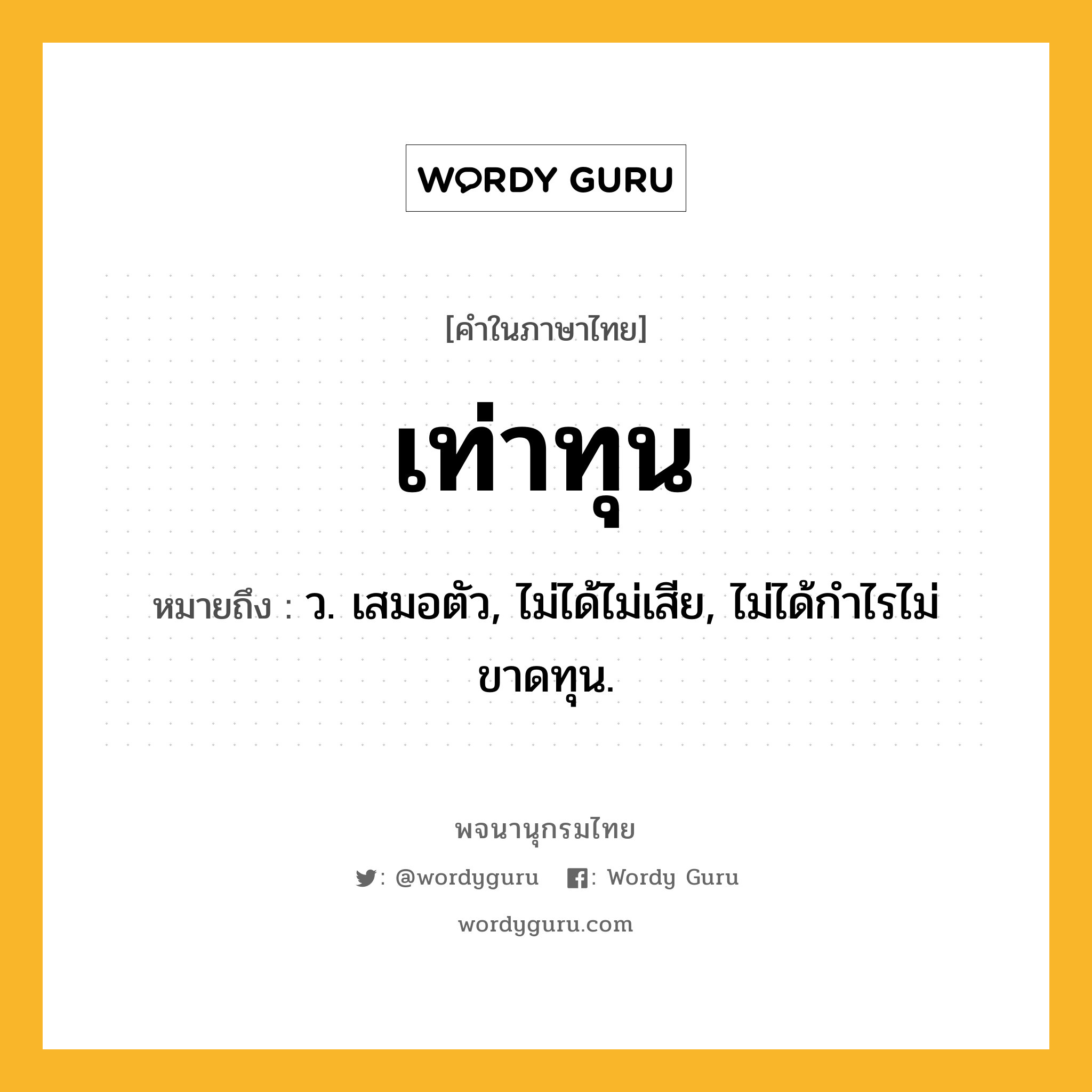 เท่าทุน ความหมาย หมายถึงอะไร?, คำในภาษาไทย เท่าทุน หมายถึง ว. เสมอตัว, ไม่ได้ไม่เสีย, ไม่ได้กําไรไม่ขาดทุน.